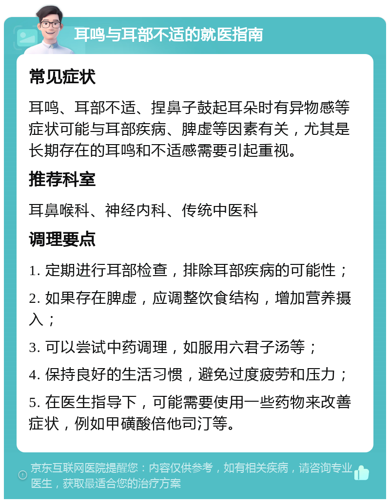 耳鸣与耳部不适的就医指南 常见症状 耳鸣、耳部不适、捏鼻子鼓起耳朵时有异物感等症状可能与耳部疾病、脾虚等因素有关，尤其是长期存在的耳鸣和不适感需要引起重视。 推荐科室 耳鼻喉科、神经内科、传统中医科 调理要点 1. 定期进行耳部检查，排除耳部疾病的可能性； 2. 如果存在脾虚，应调整饮食结构，增加营养摄入； 3. 可以尝试中药调理，如服用六君子汤等； 4. 保持良好的生活习惯，避免过度疲劳和压力； 5. 在医生指导下，可能需要使用一些药物来改善症状，例如甲磺酸倍他司汀等。