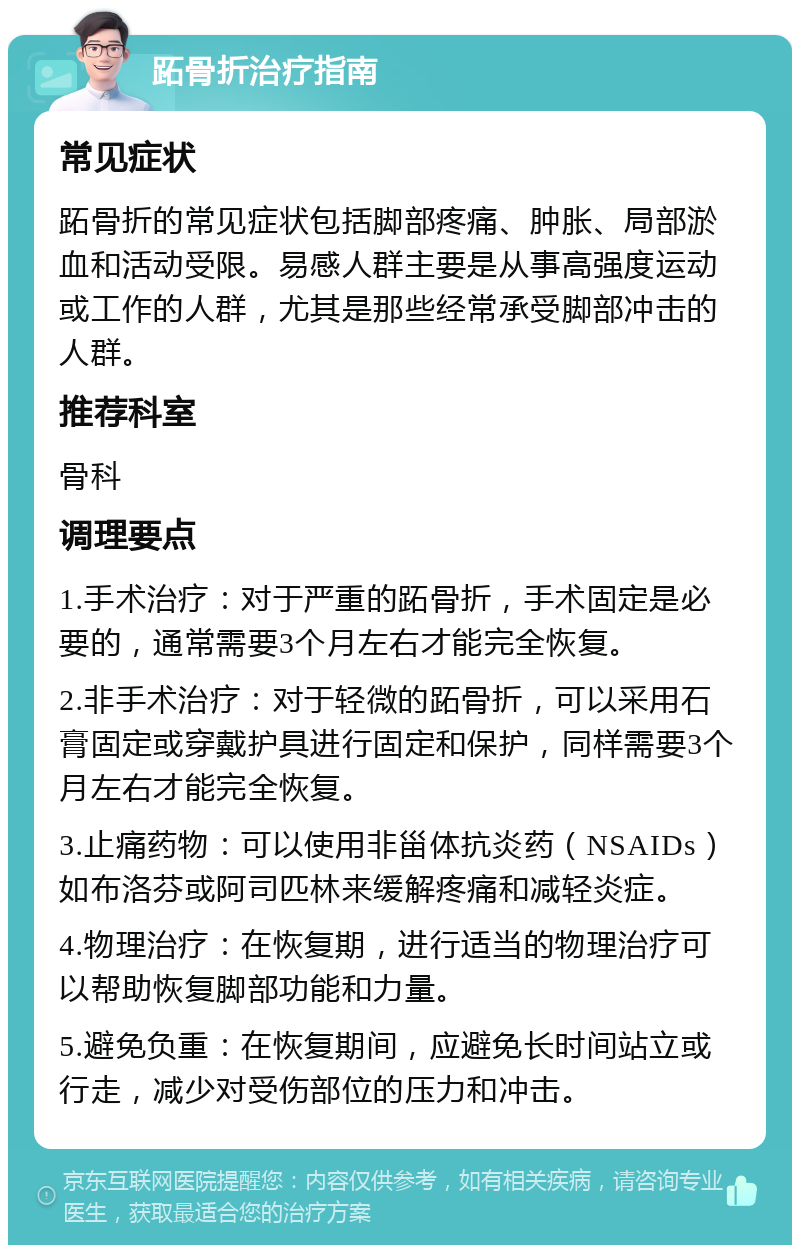 跖骨折治疗指南 常见症状 跖骨折的常见症状包括脚部疼痛、肿胀、局部淤血和活动受限。易感人群主要是从事高强度运动或工作的人群，尤其是那些经常承受脚部冲击的人群。 推荐科室 骨科 调理要点 1.手术治疗：对于严重的跖骨折，手术固定是必要的，通常需要3个月左右才能完全恢复。 2.非手术治疗：对于轻微的跖骨折，可以采用石膏固定或穿戴护具进行固定和保护，同样需要3个月左右才能完全恢复。 3.止痛药物：可以使用非甾体抗炎药（NSAIDs）如布洛芬或阿司匹林来缓解疼痛和减轻炎症。 4.物理治疗：在恢复期，进行适当的物理治疗可以帮助恢复脚部功能和力量。 5.避免负重：在恢复期间，应避免长时间站立或行走，减少对受伤部位的压力和冲击。