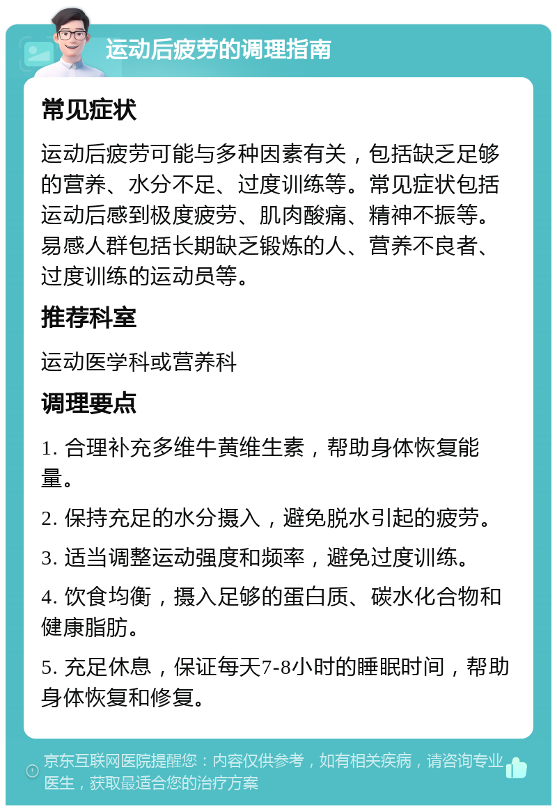 运动后疲劳的调理指南 常见症状 运动后疲劳可能与多种因素有关，包括缺乏足够的营养、水分不足、过度训练等。常见症状包括运动后感到极度疲劳、肌肉酸痛、精神不振等。易感人群包括长期缺乏锻炼的人、营养不良者、过度训练的运动员等。 推荐科室 运动医学科或营养科 调理要点 1. 合理补充多维牛黄维生素，帮助身体恢复能量。 2. 保持充足的水分摄入，避免脱水引起的疲劳。 3. 适当调整运动强度和频率，避免过度训练。 4. 饮食均衡，摄入足够的蛋白质、碳水化合物和健康脂肪。 5. 充足休息，保证每天7-8小时的睡眠时间，帮助身体恢复和修复。