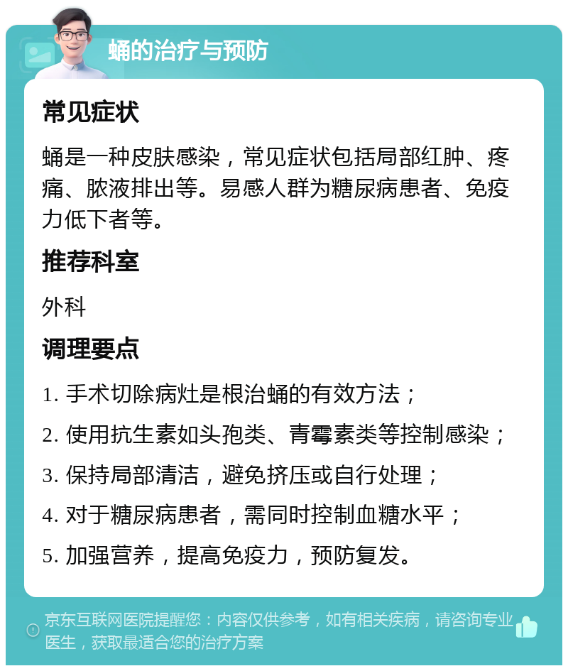 蛹的治疗与预防 常见症状 蛹是一种皮肤感染，常见症状包括局部红肿、疼痛、脓液排出等。易感人群为糖尿病患者、免疫力低下者等。 推荐科室 外科 调理要点 1. 手术切除病灶是根治蛹的有效方法； 2. 使用抗生素如头孢类、青霉素类等控制感染； 3. 保持局部清洁，避免挤压或自行处理； 4. 对于糖尿病患者，需同时控制血糖水平； 5. 加强营养，提高免疫力，预防复发。