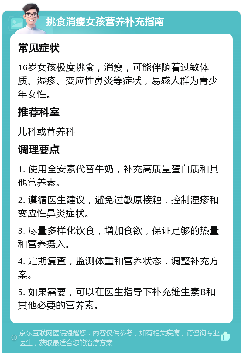 挑食消瘦女孩营养补充指南 常见症状 16岁女孩极度挑食，消瘦，可能伴随着过敏体质、湿疹、变应性鼻炎等症状，易感人群为青少年女性。 推荐科室 儿科或营养科 调理要点 1. 使用全安素代替牛奶，补充高质量蛋白质和其他营养素。 2. 遵循医生建议，避免过敏原接触，控制湿疹和变应性鼻炎症状。 3. 尽量多样化饮食，增加食欲，保证足够的热量和营养摄入。 4. 定期复查，监测体重和营养状态，调整补充方案。 5. 如果需要，可以在医生指导下补充维生素B和其他必要的营养素。