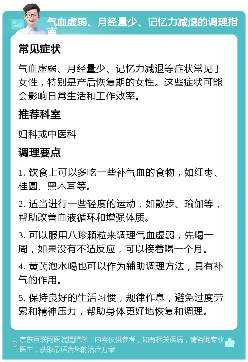 气血虚弱、月经量少、记忆力减退的调理指南 常见症状 气血虚弱、月经量少、记忆力减退等症状常见于女性，特别是产后恢复期的女性。这些症状可能会影响日常生活和工作效率。 推荐科室 妇科或中医科 调理要点 1. 饮食上可以多吃一些补气血的食物，如红枣、桂圆、黑木耳等。 2. 适当进行一些轻度的运动，如散步、瑜伽等，帮助改善血液循环和增强体质。 3. 可以服用八珍颗粒来调理气血虚弱，先喝一周，如果没有不适反应，可以接着喝一个月。 4. 黄芪泡水喝也可以作为辅助调理方法，具有补气的作用。 5. 保持良好的生活习惯，规律作息，避免过度劳累和精神压力，帮助身体更好地恢复和调理。