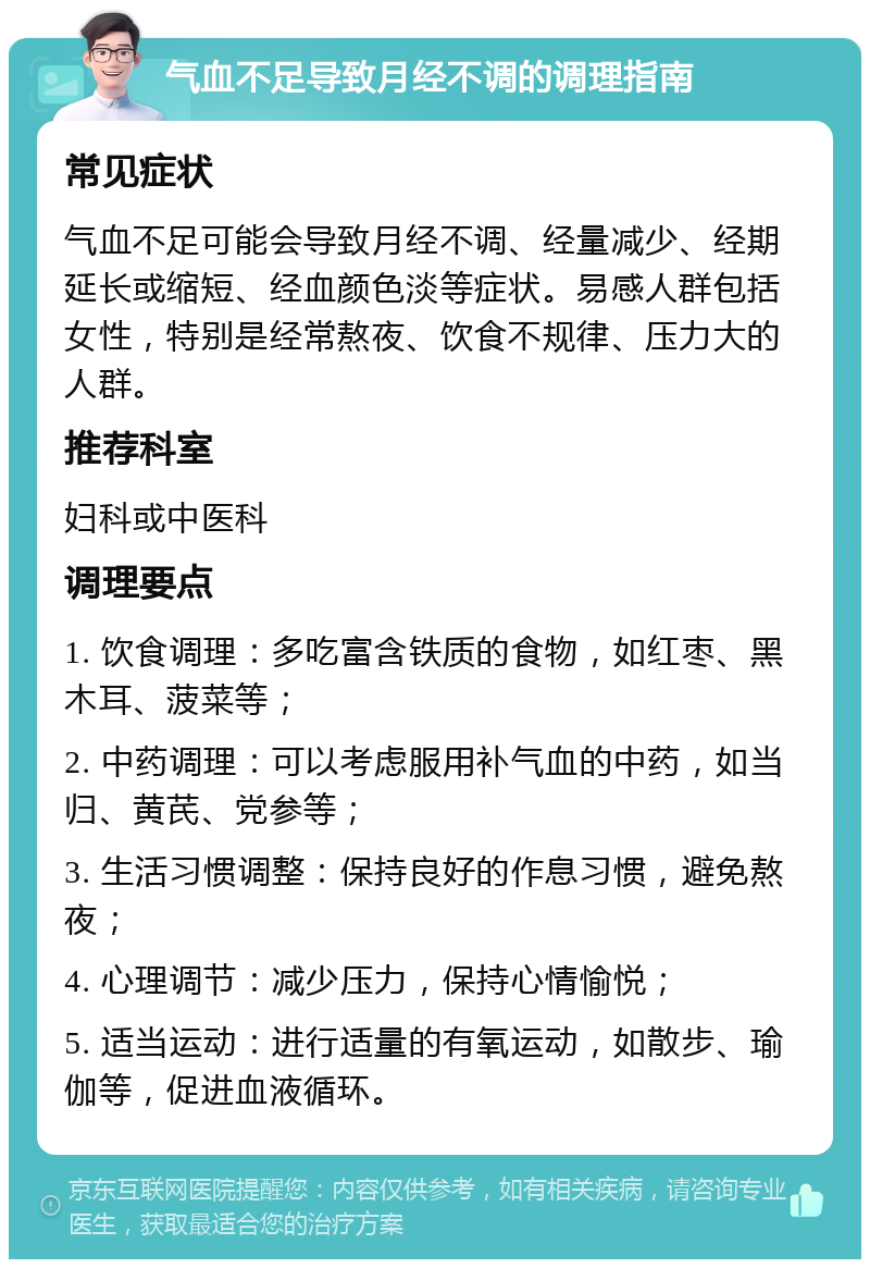 气血不足导致月经不调的调理指南 常见症状 气血不足可能会导致月经不调、经量减少、经期延长或缩短、经血颜色淡等症状。易感人群包括女性，特别是经常熬夜、饮食不规律、压力大的人群。 推荐科室 妇科或中医科 调理要点 1. 饮食调理：多吃富含铁质的食物，如红枣、黑木耳、菠菜等； 2. 中药调理：可以考虑服用补气血的中药，如当归、黄芪、党参等； 3. 生活习惯调整：保持良好的作息习惯，避免熬夜； 4. 心理调节：减少压力，保持心情愉悦； 5. 适当运动：进行适量的有氧运动，如散步、瑜伽等，促进血液循环。