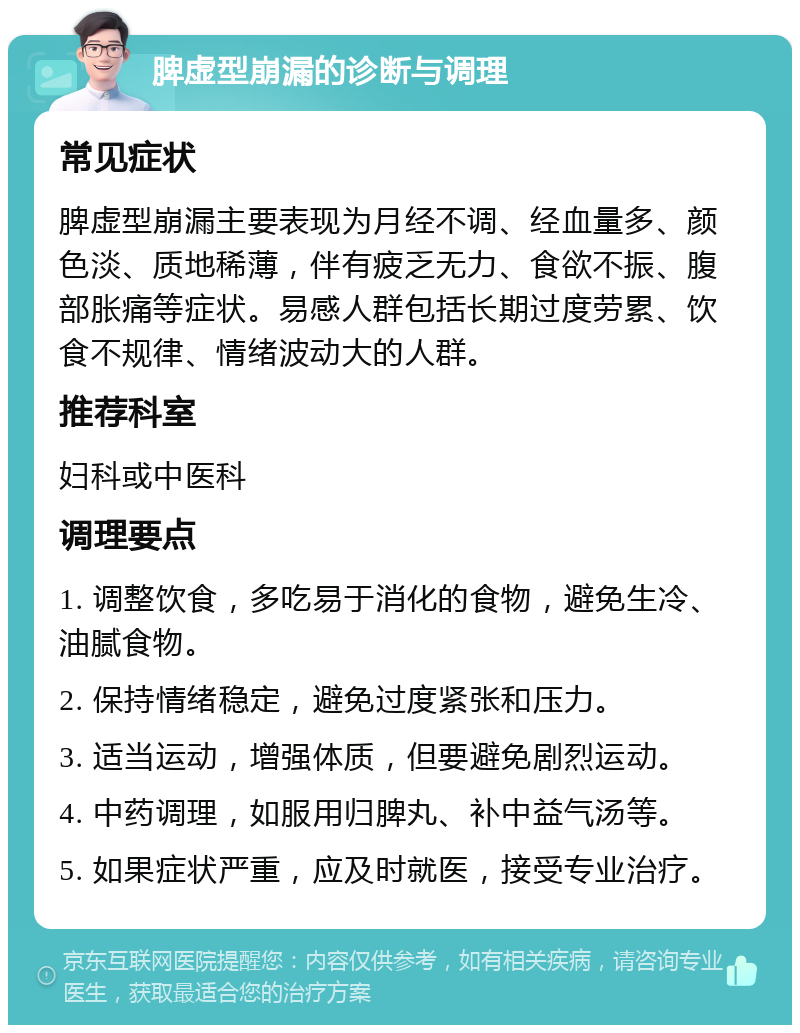 脾虚型崩漏的诊断与调理 常见症状 脾虚型崩漏主要表现为月经不调、经血量多、颜色淡、质地稀薄，伴有疲乏无力、食欲不振、腹部胀痛等症状。易感人群包括长期过度劳累、饮食不规律、情绪波动大的人群。 推荐科室 妇科或中医科 调理要点 1. 调整饮食，多吃易于消化的食物，避免生冷、油腻食物。 2. 保持情绪稳定，避免过度紧张和压力。 3. 适当运动，增强体质，但要避免剧烈运动。 4. 中药调理，如服用归脾丸、补中益气汤等。 5. 如果症状严重，应及时就医，接受专业治疗。