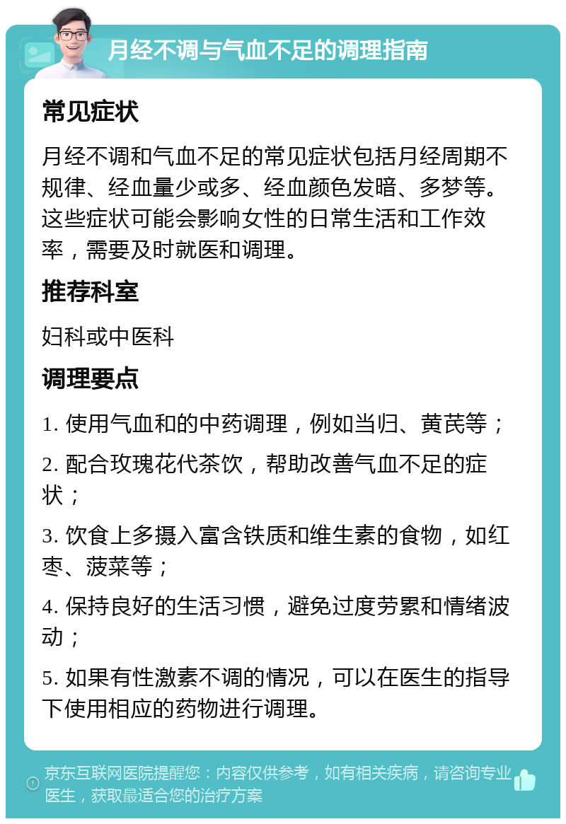 月经不调与气血不足的调理指南 常见症状 月经不调和气血不足的常见症状包括月经周期不规律、经血量少或多、经血颜色发暗、多梦等。这些症状可能会影响女性的日常生活和工作效率，需要及时就医和调理。 推荐科室 妇科或中医科 调理要点 1. 使用气血和的中药调理，例如当归、黄芪等； 2. 配合玫瑰花代茶饮，帮助改善气血不足的症状； 3. 饮食上多摄入富含铁质和维生素的食物，如红枣、菠菜等； 4. 保持良好的生活习惯，避免过度劳累和情绪波动； 5. 如果有性激素不调的情况，可以在医生的指导下使用相应的药物进行调理。