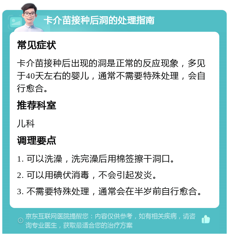 卡介苗接种后洞的处理指南 常见症状 卡介苗接种后出现的洞是正常的反应现象，多见于40天左右的婴儿，通常不需要特殊处理，会自行愈合。 推荐科室 儿科 调理要点 1. 可以洗澡，洗完澡后用棉签擦干洞口。 2. 可以用碘伏消毒，不会引起发炎。 3. 不需要特殊处理，通常会在半岁前自行愈合。