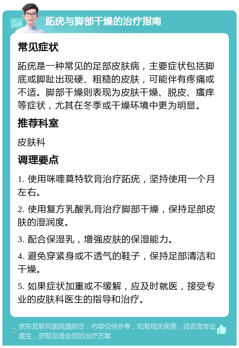 跖疣与脚部干燥的治疗指南 常见症状 跖疣是一种常见的足部皮肤病，主要症状包括脚底或脚趾出现硬、粗糙的皮肤，可能伴有疼痛或不适。脚部干燥则表现为皮肤干燥、脱皮、瘙痒等症状，尤其在冬季或干燥环境中更为明显。 推荐科室 皮肤科 调理要点 1. 使用咪喹莫特软膏治疗跖疣，坚持使用一个月左右。 2. 使用复方乳酸乳膏治疗脚部干燥，保持足部皮肤的湿润度。 3. 配合保湿乳，增强皮肤的保湿能力。 4. 避免穿紧身或不透气的鞋子，保持足部清洁和干燥。 5. 如果症状加重或不缓解，应及时就医，接受专业的皮肤科医生的指导和治疗。