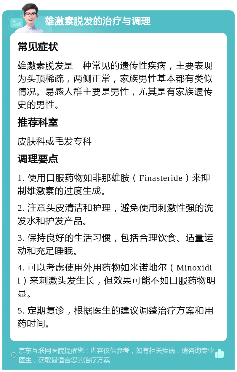 雄激素脱发的治疗与调理 常见症状 雄激素脱发是一种常见的遗传性疾病，主要表现为头顶稀疏，两侧正常，家族男性基本都有类似情况。易感人群主要是男性，尤其是有家族遗传史的男性。 推荐科室 皮肤科或毛发专科 调理要点 1. 使用口服药物如非那雄胺（Finasteride）来抑制雄激素的过度生成。 2. 注意头皮清洁和护理，避免使用刺激性强的洗发水和护发产品。 3. 保持良好的生活习惯，包括合理饮食、适量运动和充足睡眠。 4. 可以考虑使用外用药物如米诺地尔（Minoxidil）来刺激头发生长，但效果可能不如口服药物明显。 5. 定期复诊，根据医生的建议调整治疗方案和用药时间。