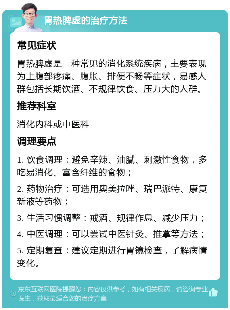 胃热脾虚的治疗方法 常见症状 胃热脾虚是一种常见的消化系统疾病，主要表现为上腹部疼痛、腹胀、排便不畅等症状，易感人群包括长期饮酒、不规律饮食、压力大的人群。 推荐科室 消化内科或中医科 调理要点 1. 饮食调理：避免辛辣、油腻、刺激性食物，多吃易消化、富含纤维的食物； 2. 药物治疗：可选用奥美拉唑、瑞巴派特、康复新液等药物； 3. 生活习惯调整：戒酒、规律作息、减少压力； 4. 中医调理：可以尝试中医针灸、推拿等方法； 5. 定期复查：建议定期进行胃镜检查，了解病情变化。