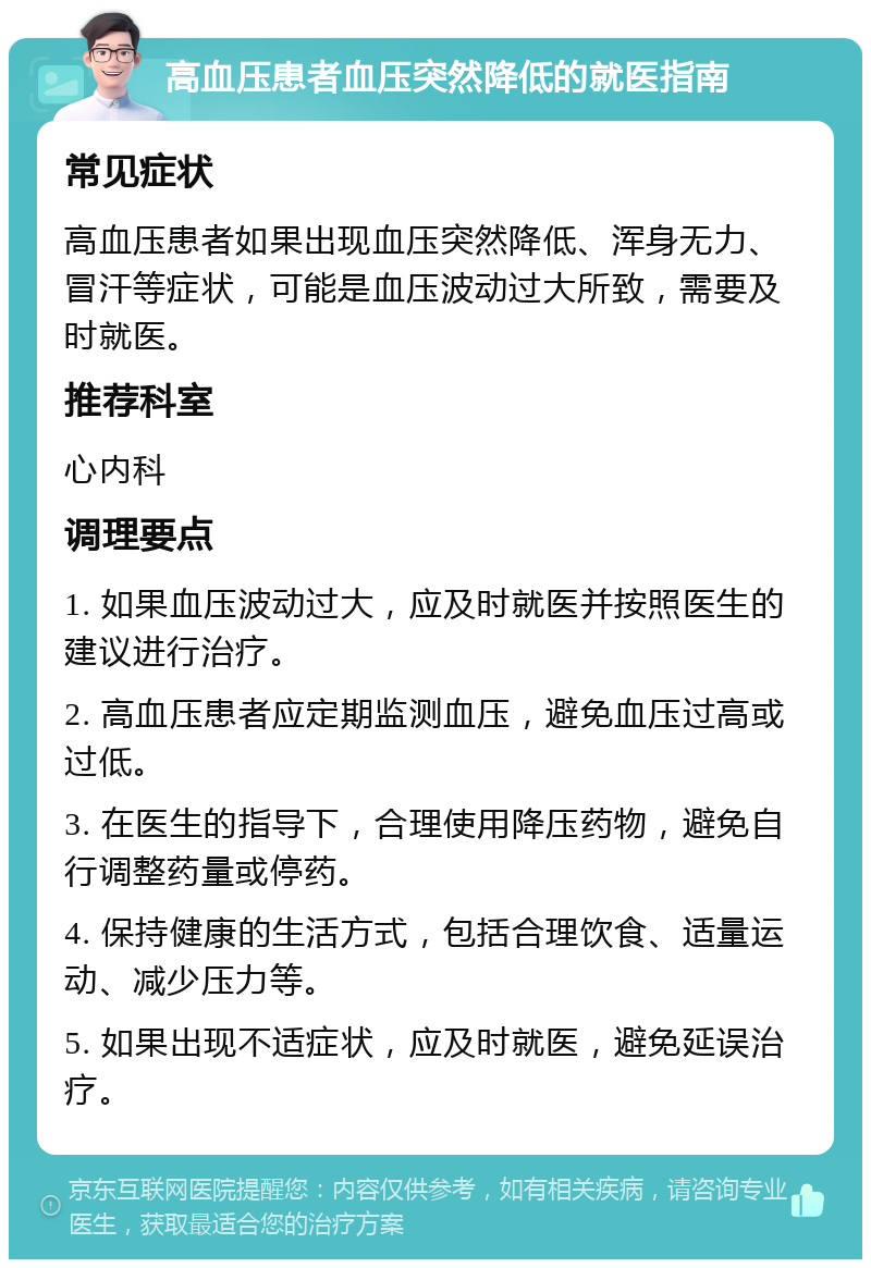 高血压患者血压突然降低的就医指南 常见症状 高血压患者如果出现血压突然降低、浑身无力、冒汗等症状，可能是血压波动过大所致，需要及时就医。 推荐科室 心内科 调理要点 1. 如果血压波动过大，应及时就医并按照医生的建议进行治疗。 2. 高血压患者应定期监测血压，避免血压过高或过低。 3. 在医生的指导下，合理使用降压药物，避免自行调整药量或停药。 4. 保持健康的生活方式，包括合理饮食、适量运动、减少压力等。 5. 如果出现不适症状，应及时就医，避免延误治疗。