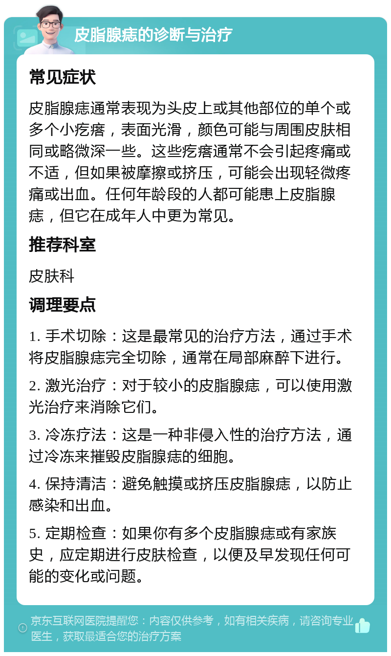 皮脂腺痣的诊断与治疗 常见症状 皮脂腺痣通常表现为头皮上或其他部位的单个或多个小疙瘩，表面光滑，颜色可能与周围皮肤相同或略微深一些。这些疙瘩通常不会引起疼痛或不适，但如果被摩擦或挤压，可能会出现轻微疼痛或出血。任何年龄段的人都可能患上皮脂腺痣，但它在成年人中更为常见。 推荐科室 皮肤科 调理要点 1. 手术切除：这是最常见的治疗方法，通过手术将皮脂腺痣完全切除，通常在局部麻醉下进行。 2. 激光治疗：对于较小的皮脂腺痣，可以使用激光治疗来消除它们。 3. 冷冻疗法：这是一种非侵入性的治疗方法，通过冷冻来摧毁皮脂腺痣的细胞。 4. 保持清洁：避免触摸或挤压皮脂腺痣，以防止感染和出血。 5. 定期检查：如果你有多个皮脂腺痣或有家族史，应定期进行皮肤检查，以便及早发现任何可能的变化或问题。