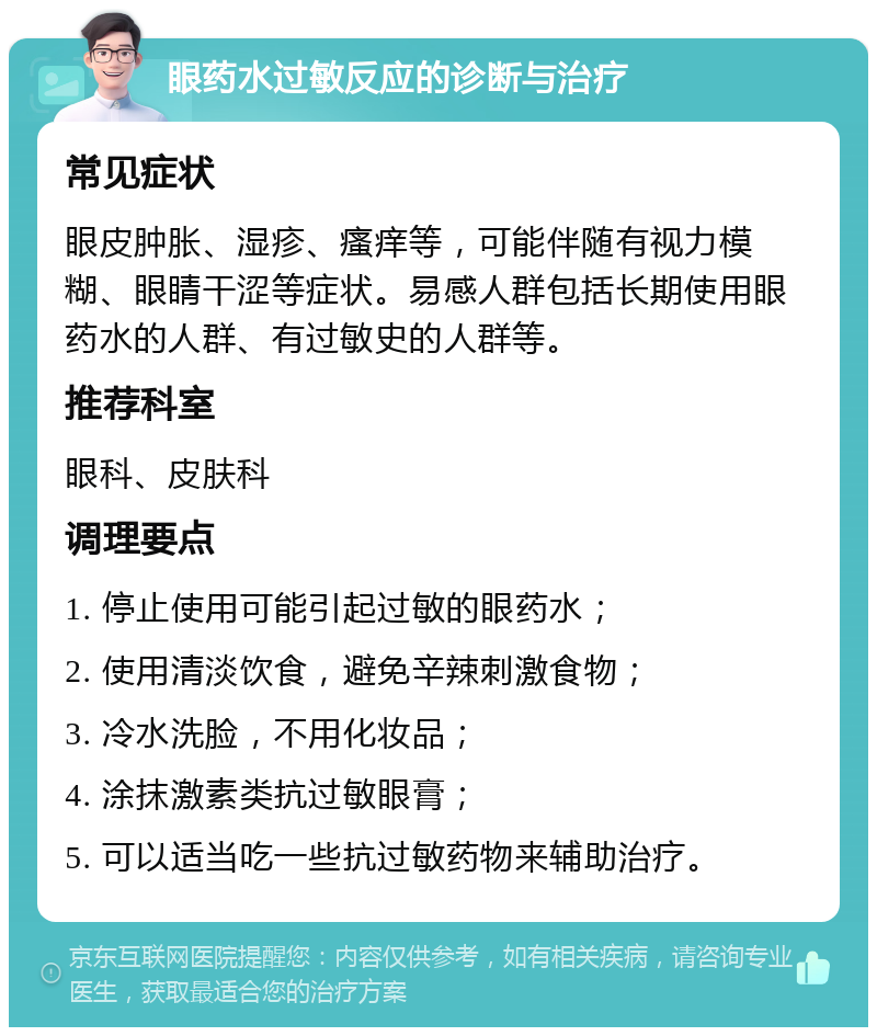 眼药水过敏反应的诊断与治疗 常见症状 眼皮肿胀、湿疹、瘙痒等，可能伴随有视力模糊、眼睛干涩等症状。易感人群包括长期使用眼药水的人群、有过敏史的人群等。 推荐科室 眼科、皮肤科 调理要点 1. 停止使用可能引起过敏的眼药水； 2. 使用清淡饮食，避免辛辣刺激食物； 3. 冷水洗脸，不用化妆品； 4. 涂抹激素类抗过敏眼膏； 5. 可以适当吃一些抗过敏药物来辅助治疗。