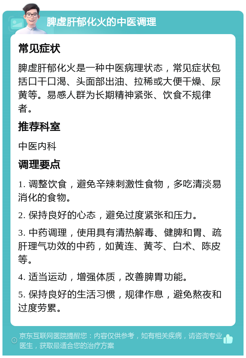 脾虚肝郁化火的中医调理 常见症状 脾虚肝郁化火是一种中医病理状态，常见症状包括口干口渴、头面部出油、拉稀或大便干燥、尿黄等。易感人群为长期精神紧张、饮食不规律者。 推荐科室 中医内科 调理要点 1. 调整饮食，避免辛辣刺激性食物，多吃清淡易消化的食物。 2. 保持良好的心态，避免过度紧张和压力。 3. 中药调理，使用具有清热解毒、健脾和胃、疏肝理气功效的中药，如黄连、黄芩、白术、陈皮等。 4. 适当运动，增强体质，改善脾胃功能。 5. 保持良好的生活习惯，规律作息，避免熬夜和过度劳累。