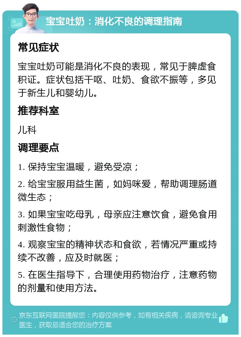 宝宝吐奶：消化不良的调理指南 常见症状 宝宝吐奶可能是消化不良的表现，常见于脾虚食积证。症状包括干呕、吐奶、食欲不振等，多见于新生儿和婴幼儿。 推荐科室 儿科 调理要点 1. 保持宝宝温暖，避免受凉； 2. 给宝宝服用益生菌，如妈咪爱，帮助调理肠道微生态； 3. 如果宝宝吃母乳，母亲应注意饮食，避免食用刺激性食物； 4. 观察宝宝的精神状态和食欲，若情况严重或持续不改善，应及时就医； 5. 在医生指导下，合理使用药物治疗，注意药物的剂量和使用方法。