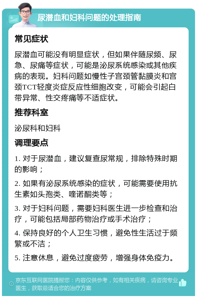 尿潜血和妇科问题的处理指南 常见症状 尿潜血可能没有明显症状，但如果伴随尿频、尿急、尿痛等症状，可能是泌尿系统感染或其他疾病的表现。妇科问题如慢性子宫颈管黏膜炎和宫颈TCT轻度炎症反应性细胞改变，可能会引起白带异常、性交疼痛等不适症状。 推荐科室 泌尿科和妇科 调理要点 1. 对于尿潜血，建议复查尿常规，排除特殊时期的影响； 2. 如果有泌尿系统感染的症状，可能需要使用抗生素如头孢类、喹诺酮类等； 3. 对于妇科问题，需要妇科医生进一步检查和治疗，可能包括局部药物治疗或手术治疗； 4. 保持良好的个人卫生习惯，避免性生活过于频繁或不洁； 5. 注意休息，避免过度疲劳，增强身体免疫力。