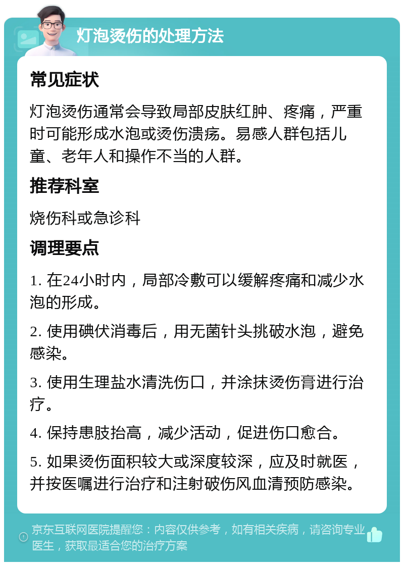 灯泡烫伤的处理方法 常见症状 灯泡烫伤通常会导致局部皮肤红肿、疼痛，严重时可能形成水泡或烫伤溃疡。易感人群包括儿童、老年人和操作不当的人群。 推荐科室 烧伤科或急诊科 调理要点 1. 在24小时内，局部冷敷可以缓解疼痛和减少水泡的形成。 2. 使用碘伏消毒后，用无菌针头挑破水泡，避免感染。 3. 使用生理盐水清洗伤口，并涂抹烫伤膏进行治疗。 4. 保持患肢抬高，减少活动，促进伤口愈合。 5. 如果烫伤面积较大或深度较深，应及时就医，并按医嘱进行治疗和注射破伤风血清预防感染。