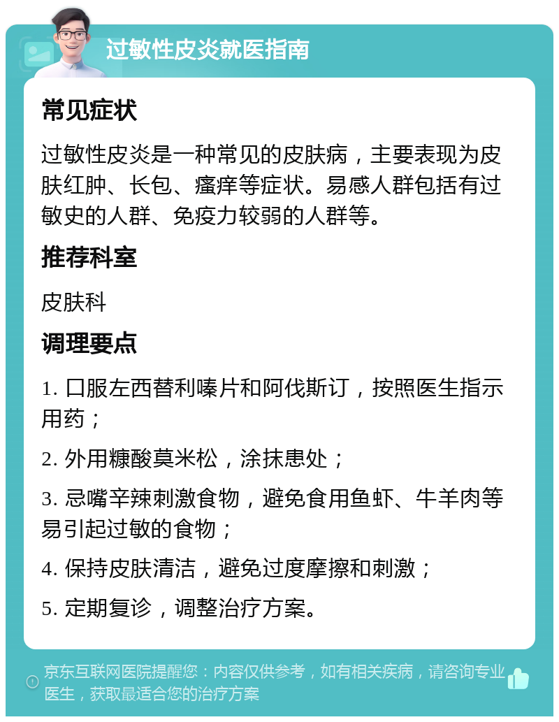 过敏性皮炎就医指南 常见症状 过敏性皮炎是一种常见的皮肤病，主要表现为皮肤红肿、长包、瘙痒等症状。易感人群包括有过敏史的人群、免疫力较弱的人群等。 推荐科室 皮肤科 调理要点 1. 口服左西替利嗪片和阿伐斯订，按照医生指示用药； 2. 外用糠酸莫米松，涂抹患处； 3. 忌嘴辛辣刺激食物，避免食用鱼虾、牛羊肉等易引起过敏的食物； 4. 保持皮肤清洁，避免过度摩擦和刺激； 5. 定期复诊，调整治疗方案。