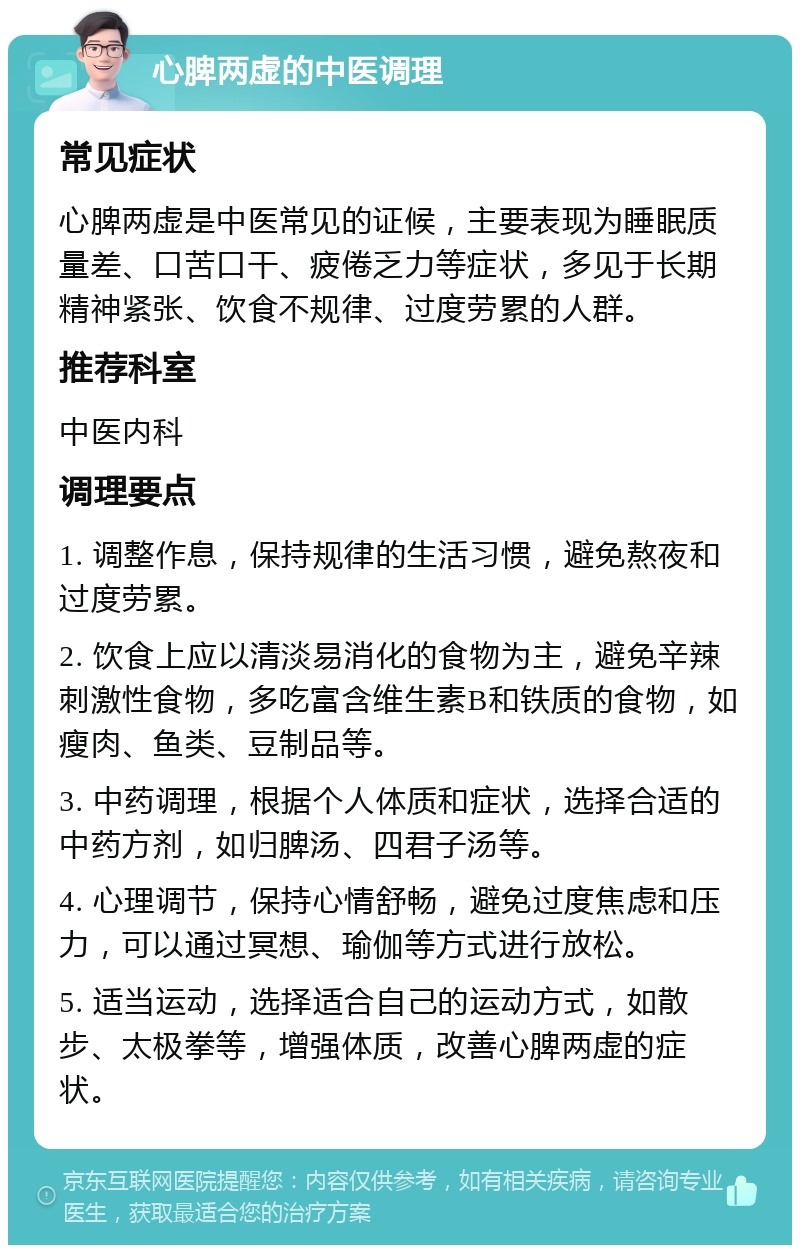 心脾两虚的中医调理 常见症状 心脾两虚是中医常见的证候，主要表现为睡眠质量差、口苦口干、疲倦乏力等症状，多见于长期精神紧张、饮食不规律、过度劳累的人群。 推荐科室 中医内科 调理要点 1. 调整作息，保持规律的生活习惯，避免熬夜和过度劳累。 2. 饮食上应以清淡易消化的食物为主，避免辛辣刺激性食物，多吃富含维生素B和铁质的食物，如瘦肉、鱼类、豆制品等。 3. 中药调理，根据个人体质和症状，选择合适的中药方剂，如归脾汤、四君子汤等。 4. 心理调节，保持心情舒畅，避免过度焦虑和压力，可以通过冥想、瑜伽等方式进行放松。 5. 适当运动，选择适合自己的运动方式，如散步、太极拳等，增强体质，改善心脾两虚的症状。