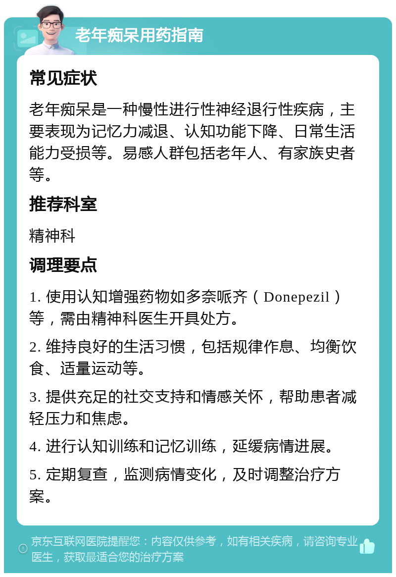 老年痴呆用药指南 常见症状 老年痴呆是一种慢性进行性神经退行性疾病，主要表现为记忆力减退、认知功能下降、日常生活能力受损等。易感人群包括老年人、有家族史者等。 推荐科室 精神科 调理要点 1. 使用认知增强药物如多奈哌齐（Donepezil）等，需由精神科医生开具处方。 2. 维持良好的生活习惯，包括规律作息、均衡饮食、适量运动等。 3. 提供充足的社交支持和情感关怀，帮助患者减轻压力和焦虑。 4. 进行认知训练和记忆训练，延缓病情进展。 5. 定期复查，监测病情变化，及时调整治疗方案。