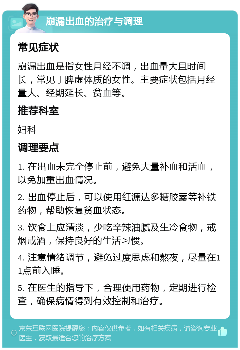 崩漏出血的治疗与调理 常见症状 崩漏出血是指女性月经不调，出血量大且时间长，常见于脾虚体质的女性。主要症状包括月经量大、经期延长、贫血等。 推荐科室 妇科 调理要点 1. 在出血未完全停止前，避免大量补血和活血，以免加重出血情况。 2. 出血停止后，可以使用红源达多糖胶囊等补铁药物，帮助恢复贫血状态。 3. 饮食上应清淡，少吃辛辣油腻及生冷食物，戒烟戒酒，保持良好的生活习惯。 4. 注意情绪调节，避免过度思虑和熬夜，尽量在11点前入睡。 5. 在医生的指导下，合理使用药物，定期进行检查，确保病情得到有效控制和治疗。