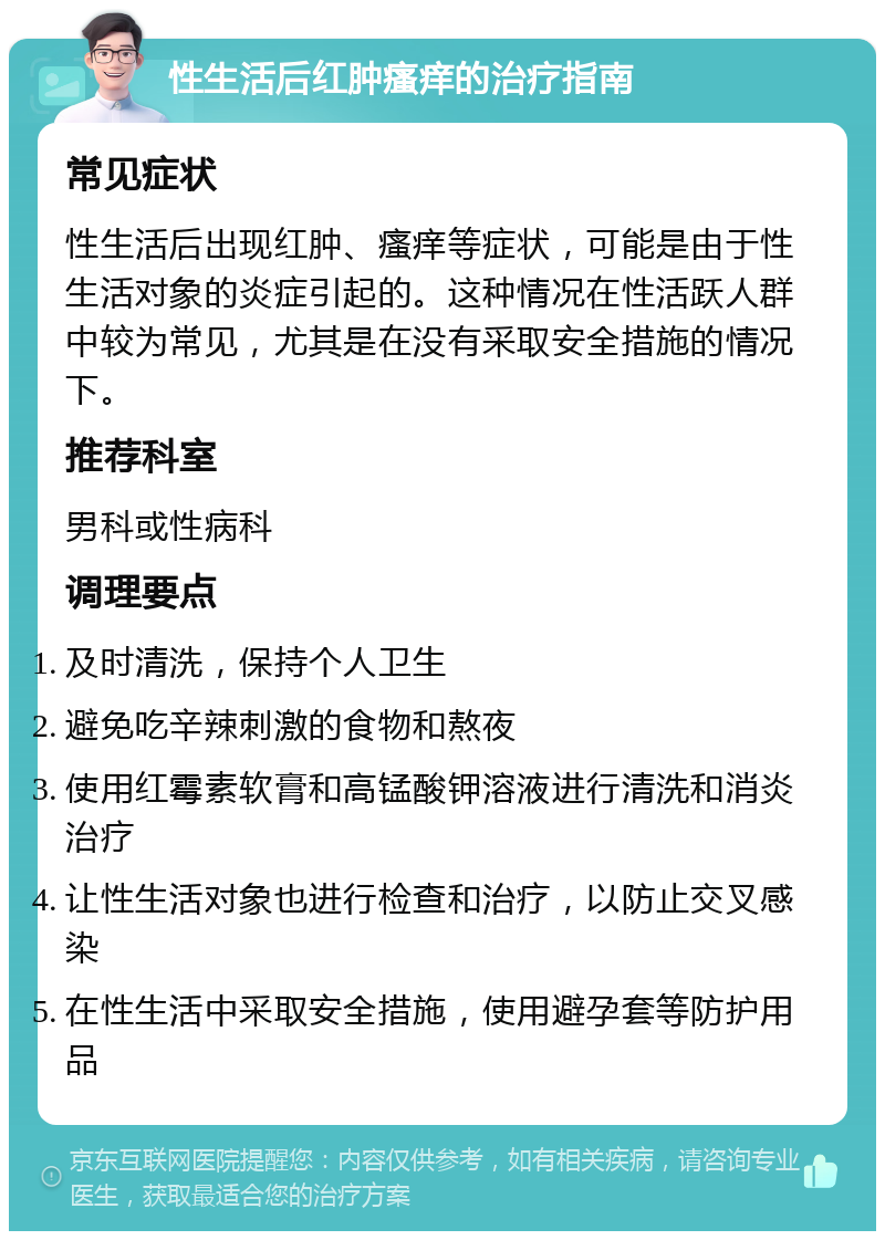 性生活后红肿瘙痒的治疗指南 常见症状 性生活后出现红肿、瘙痒等症状，可能是由于性生活对象的炎症引起的。这种情况在性活跃人群中较为常见，尤其是在没有采取安全措施的情况下。 推荐科室 男科或性病科 调理要点 及时清洗，保持个人卫生 避免吃辛辣刺激的食物和熬夜 使用红霉素软膏和高锰酸钾溶液进行清洗和消炎治疗 让性生活对象也进行检查和治疗，以防止交叉感染 在性生活中采取安全措施，使用避孕套等防护用品