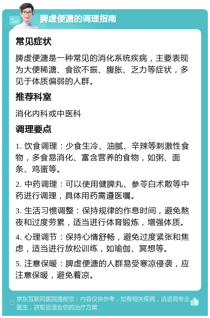 脾虚便溏的调理指南 常见症状 脾虚便溏是一种常见的消化系统疾病，主要表现为大便稀溏、食欲不振、腹胀、乏力等症状，多见于体质偏弱的人群。 推荐科室 消化内科或中医科 调理要点 1. 饮食调理：少食生冷、油腻、辛辣等刺激性食物，多食易消化、富含营养的食物，如粥、面条、鸡蛋等。 2. 中药调理：可以使用健脾丸、参苓白术散等中药进行调理，具体用药需遵医嘱。 3. 生活习惯调整：保持规律的作息时间，避免熬夜和过度劳累，适当进行体育锻炼，增强体质。 4. 心理调节：保持心情舒畅，避免过度紧张和焦虑，适当进行放松训练，如瑜伽、冥想等。 5. 注意保暖：脾虚便溏的人群易受寒凉侵袭，应注意保暖，避免着凉。