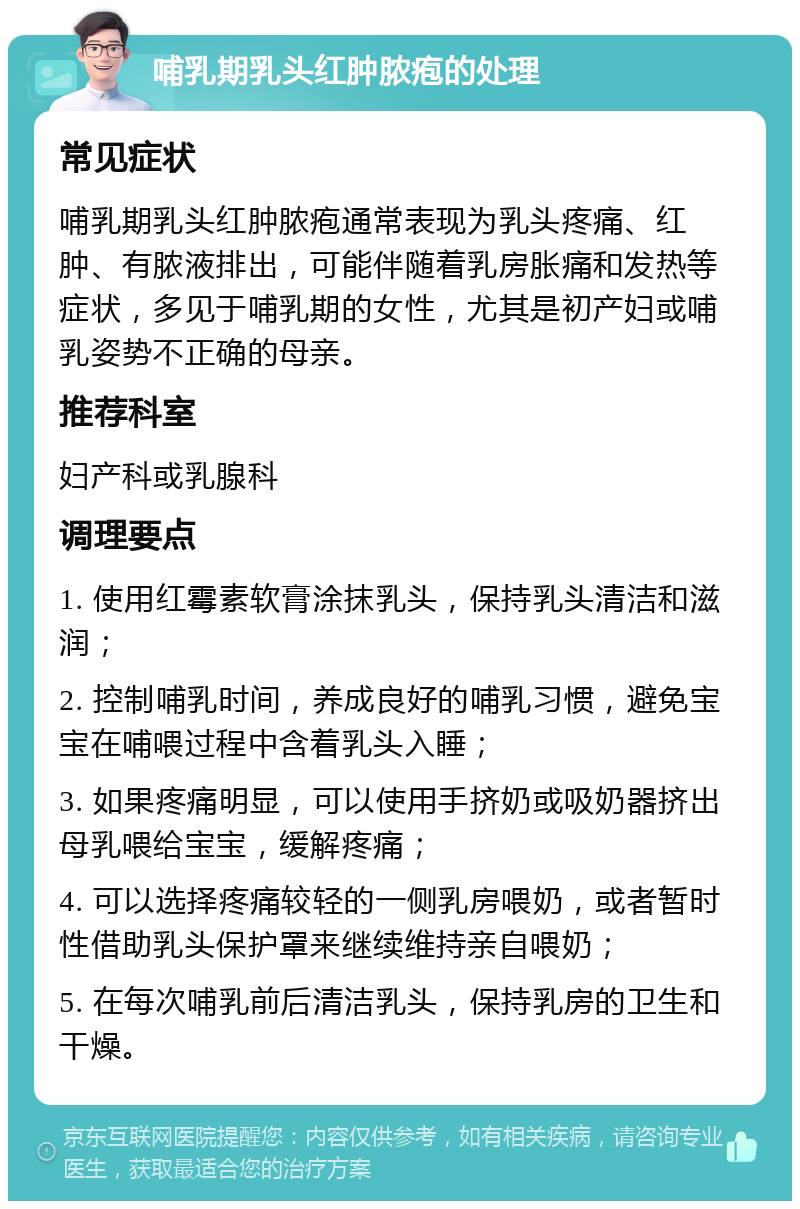 哺乳期乳头红肿脓疱的处理 常见症状 哺乳期乳头红肿脓疱通常表现为乳头疼痛、红肿、有脓液排出，可能伴随着乳房胀痛和发热等症状，多见于哺乳期的女性，尤其是初产妇或哺乳姿势不正确的母亲。 推荐科室 妇产科或乳腺科 调理要点 1. 使用红霉素软膏涂抹乳头，保持乳头清洁和滋润； 2. 控制哺乳时间，养成良好的哺乳习惯，避免宝宝在哺喂过程中含着乳头入睡； 3. 如果疼痛明显，可以使用手挤奶或吸奶器挤出母乳喂给宝宝，缓解疼痛； 4. 可以选择疼痛较轻的一侧乳房喂奶，或者暂时性借助乳头保护罩来继续维持亲自喂奶； 5. 在每次哺乳前后清洁乳头，保持乳房的卫生和干燥。