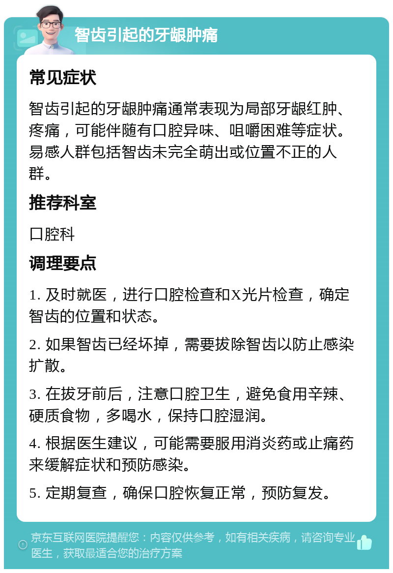 智齿引起的牙龈肿痛 常见症状 智齿引起的牙龈肿痛通常表现为局部牙龈红肿、疼痛，可能伴随有口腔异味、咀嚼困难等症状。易感人群包括智齿未完全萌出或位置不正的人群。 推荐科室 口腔科 调理要点 1. 及时就医，进行口腔检查和X光片检查，确定智齿的位置和状态。 2. 如果智齿已经坏掉，需要拔除智齿以防止感染扩散。 3. 在拔牙前后，注意口腔卫生，避免食用辛辣、硬质食物，多喝水，保持口腔湿润。 4. 根据医生建议，可能需要服用消炎药或止痛药来缓解症状和预防感染。 5. 定期复查，确保口腔恢复正常，预防复发。