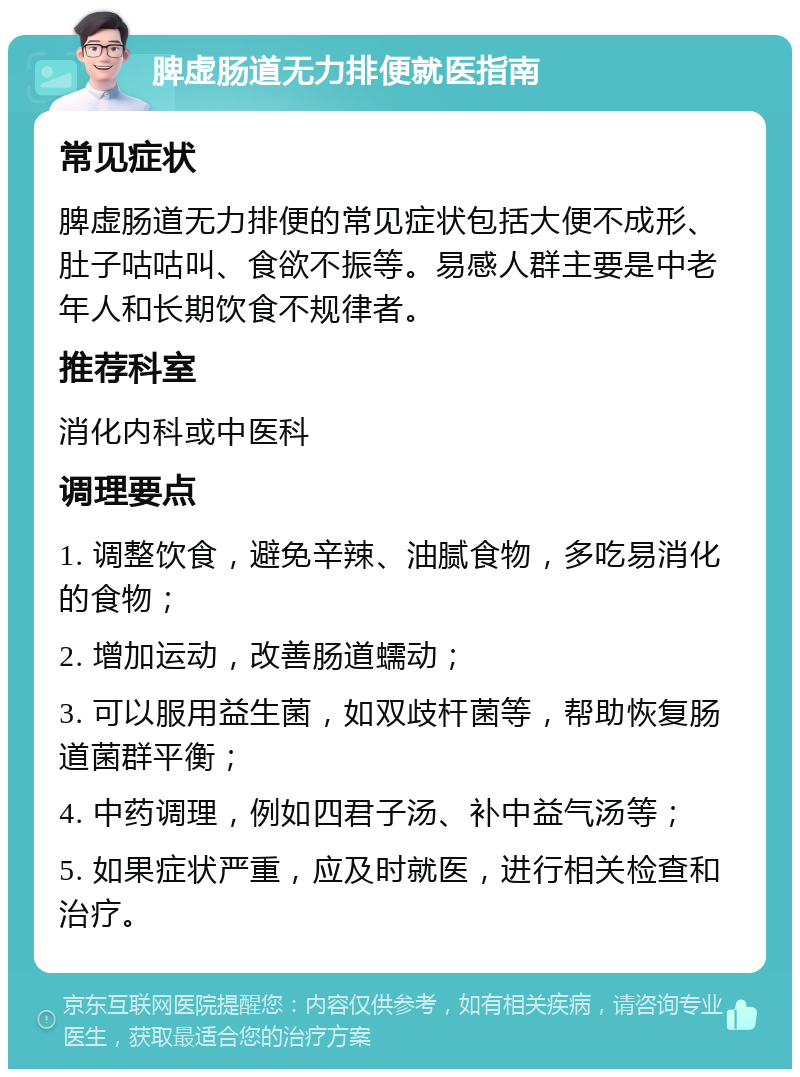 脾虚肠道无力排便就医指南 常见症状 脾虚肠道无力排便的常见症状包括大便不成形、肚子咕咕叫、食欲不振等。易感人群主要是中老年人和长期饮食不规律者。 推荐科室 消化内科或中医科 调理要点 1. 调整饮食，避免辛辣、油腻食物，多吃易消化的食物； 2. 增加运动，改善肠道蠕动； 3. 可以服用益生菌，如双歧杆菌等，帮助恢复肠道菌群平衡； 4. 中药调理，例如四君子汤、补中益气汤等； 5. 如果症状严重，应及时就医，进行相关检查和治疗。