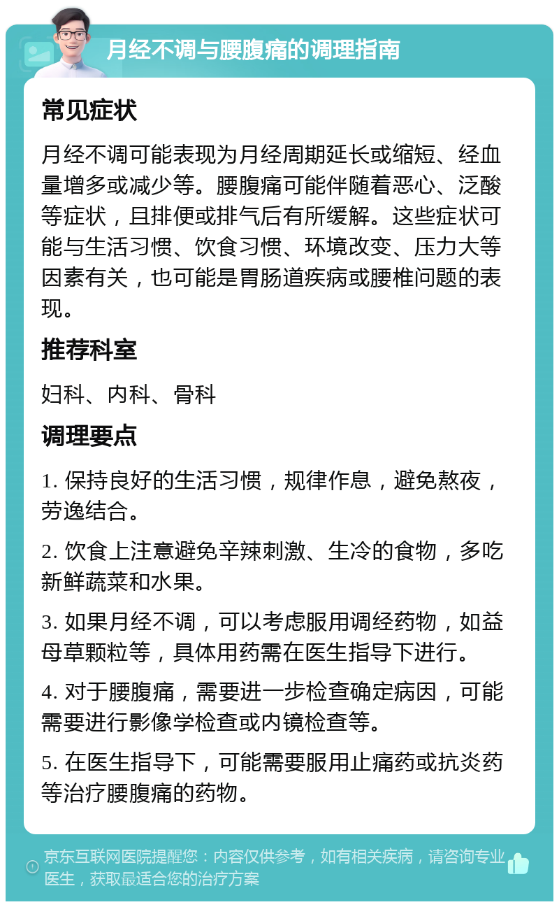 月经不调与腰腹痛的调理指南 常见症状 月经不调可能表现为月经周期延长或缩短、经血量增多或减少等。腰腹痛可能伴随着恶心、泛酸等症状，且排便或排气后有所缓解。这些症状可能与生活习惯、饮食习惯、环境改变、压力大等因素有关，也可能是胃肠道疾病或腰椎问题的表现。 推荐科室 妇科、内科、骨科 调理要点 1. 保持良好的生活习惯，规律作息，避免熬夜，劳逸结合。 2. 饮食上注意避免辛辣刺激、生冷的食物，多吃新鲜蔬菜和水果。 3. 如果月经不调，可以考虑服用调经药物，如益母草颗粒等，具体用药需在医生指导下进行。 4. 对于腰腹痛，需要进一步检查确定病因，可能需要进行影像学检查或内镜检查等。 5. 在医生指导下，可能需要服用止痛药或抗炎药等治疗腰腹痛的药物。