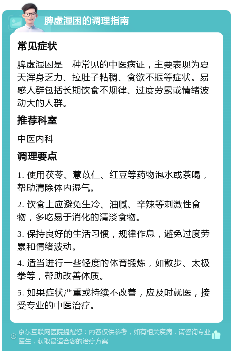 脾虚湿困的调理指南 常见症状 脾虚湿困是一种常见的中医病证，主要表现为夏天浑身乏力、拉肚子粘稠、食欲不振等症状。易感人群包括长期饮食不规律、过度劳累或情绪波动大的人群。 推荐科室 中医内科 调理要点 1. 使用茯苓、薏苡仁、红豆等药物泡水或茶喝，帮助清除体内湿气。 2. 饮食上应避免生冷、油腻、辛辣等刺激性食物，多吃易于消化的清淡食物。 3. 保持良好的生活习惯，规律作息，避免过度劳累和情绪波动。 4. 适当进行一些轻度的体育锻炼，如散步、太极拳等，帮助改善体质。 5. 如果症状严重或持续不改善，应及时就医，接受专业的中医治疗。