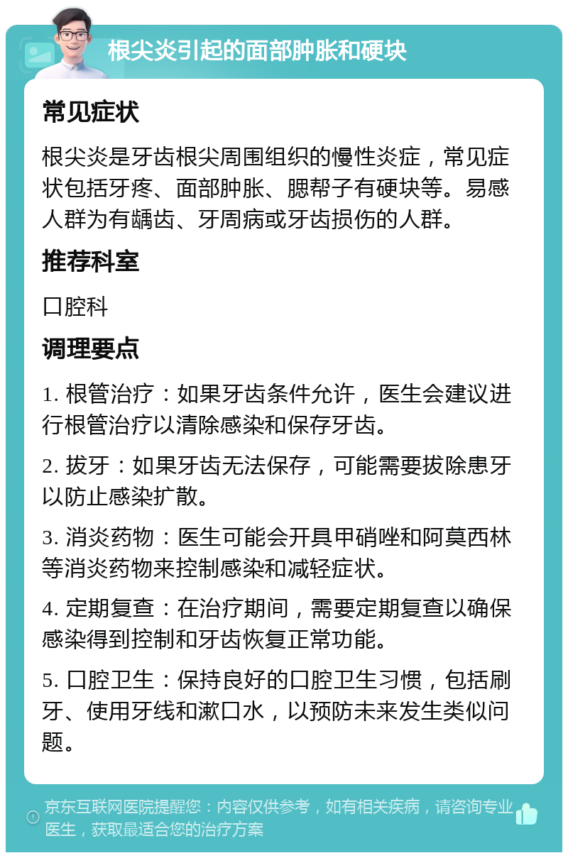 根尖炎引起的面部肿胀和硬块 常见症状 根尖炎是牙齿根尖周围组织的慢性炎症，常见症状包括牙疼、面部肿胀、腮帮子有硬块等。易感人群为有龋齿、牙周病或牙齿损伤的人群。 推荐科室 口腔科 调理要点 1. 根管治疗：如果牙齿条件允许，医生会建议进行根管治疗以清除感染和保存牙齿。 2. 拔牙：如果牙齿无法保存，可能需要拔除患牙以防止感染扩散。 3. 消炎药物：医生可能会开具甲硝唑和阿莫西林等消炎药物来控制感染和减轻症状。 4. 定期复查：在治疗期间，需要定期复查以确保感染得到控制和牙齿恢复正常功能。 5. 口腔卫生：保持良好的口腔卫生习惯，包括刷牙、使用牙线和漱口水，以预防未来发生类似问题。