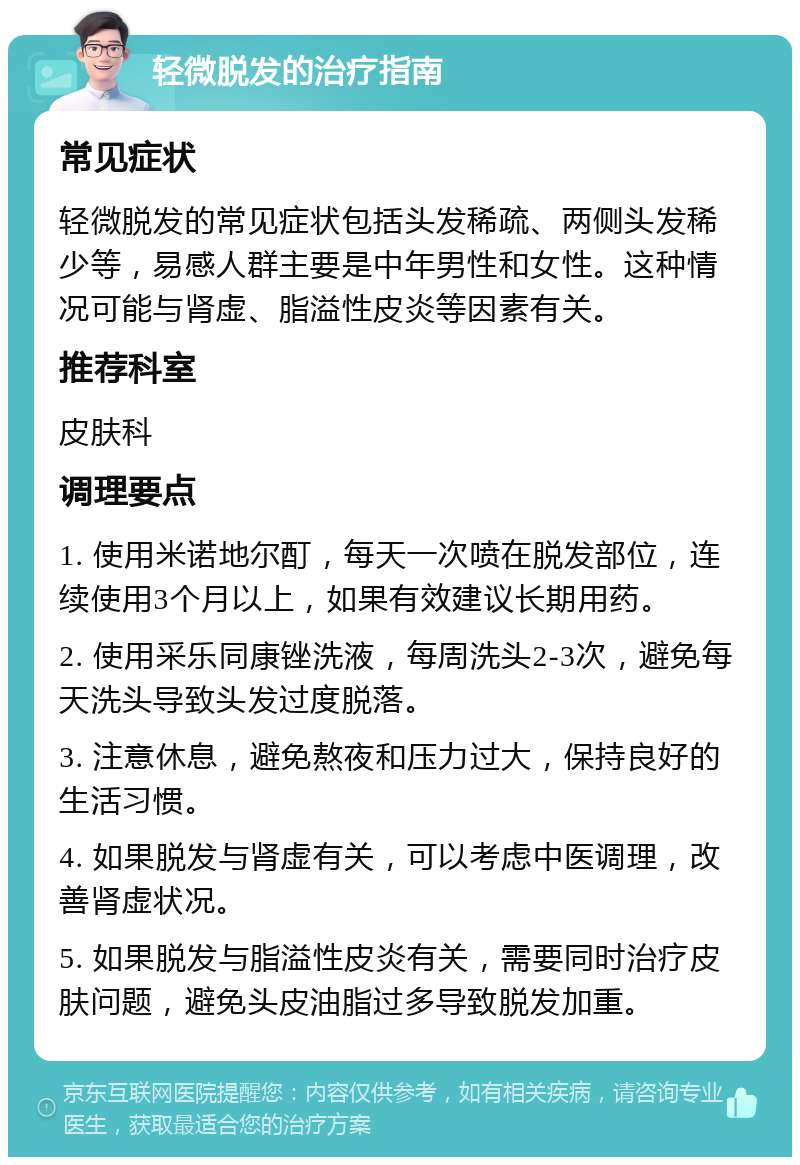 轻微脱发的治疗指南 常见症状 轻微脱发的常见症状包括头发稀疏、两侧头发稀少等，易感人群主要是中年男性和女性。这种情况可能与肾虚、脂溢性皮炎等因素有关。 推荐科室 皮肤科 调理要点 1. 使用米诺地尔酊，每天一次喷在脱发部位，连续使用3个月以上，如果有效建议长期用药。 2. 使用采乐同康锉洗液，每周洗头2-3次，避免每天洗头导致头发过度脱落。 3. 注意休息，避免熬夜和压力过大，保持良好的生活习惯。 4. 如果脱发与肾虚有关，可以考虑中医调理，改善肾虚状况。 5. 如果脱发与脂溢性皮炎有关，需要同时治疗皮肤问题，避免头皮油脂过多导致脱发加重。