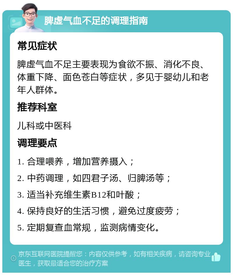 脾虚气血不足的调理指南 常见症状 脾虚气血不足主要表现为食欲不振、消化不良、体重下降、面色苍白等症状，多见于婴幼儿和老年人群体。 推荐科室 儿科或中医科 调理要点 1. 合理喂养，增加营养摄入； 2. 中药调理，如四君子汤、归脾汤等； 3. 适当补充维生素B12和叶酸； 4. 保持良好的生活习惯，避免过度疲劳； 5. 定期复查血常规，监测病情变化。