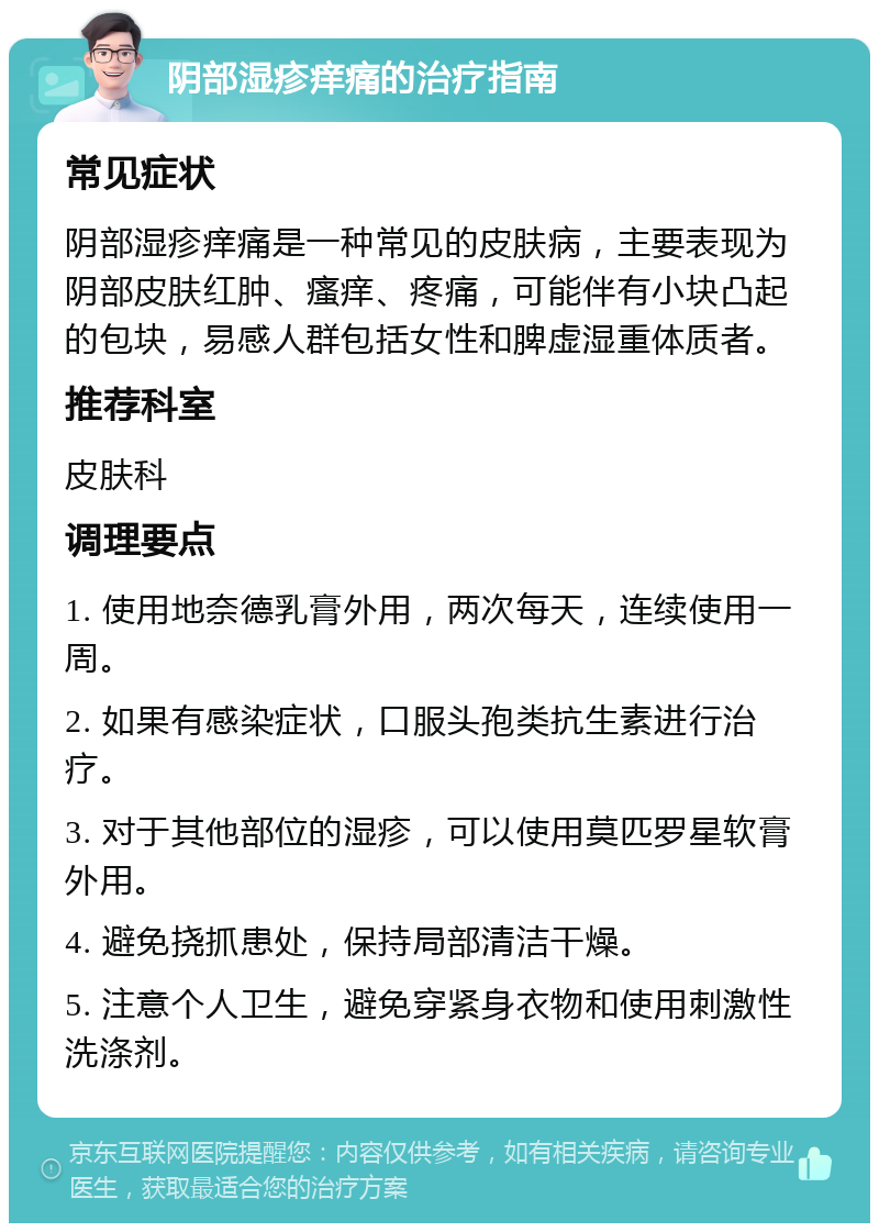 阴部湿疹痒痛的治疗指南 常见症状 阴部湿疹痒痛是一种常见的皮肤病，主要表现为阴部皮肤红肿、瘙痒、疼痛，可能伴有小块凸起的包块，易感人群包括女性和脾虚湿重体质者。 推荐科室 皮肤科 调理要点 1. 使用地奈德乳膏外用，两次每天，连续使用一周。 2. 如果有感染症状，口服头孢类抗生素进行治疗。 3. 对于其他部位的湿疹，可以使用莫匹罗星软膏外用。 4. 避免挠抓患处，保持局部清洁干燥。 5. 注意个人卫生，避免穿紧身衣物和使用刺激性洗涤剂。