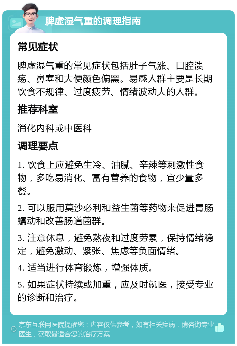 脾虚湿气重的调理指南 常见症状 脾虚湿气重的常见症状包括肚子气涨、口腔溃疡、鼻塞和大便颜色偏黑。易感人群主要是长期饮食不规律、过度疲劳、情绪波动大的人群。 推荐科室 消化内科或中医科 调理要点 1. 饮食上应避免生冷、油腻、辛辣等刺激性食物，多吃易消化、富有营养的食物，宜少量多餐。 2. 可以服用莫沙必利和益生菌等药物来促进胃肠蠕动和改善肠道菌群。 3. 注意休息，避免熬夜和过度劳累，保持情绪稳定，避免激动、紧张、焦虑等负面情绪。 4. 适当进行体育锻炼，增强体质。 5. 如果症状持续或加重，应及时就医，接受专业的诊断和治疗。