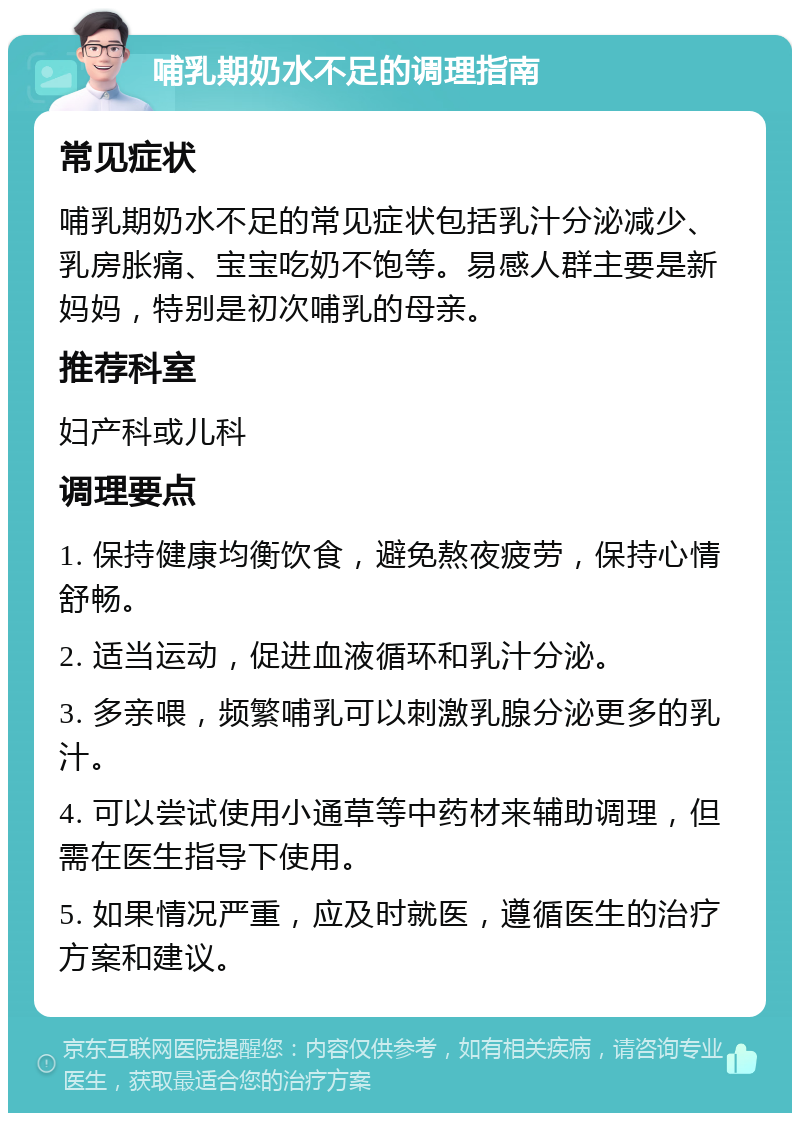 哺乳期奶水不足的调理指南 常见症状 哺乳期奶水不足的常见症状包括乳汁分泌减少、乳房胀痛、宝宝吃奶不饱等。易感人群主要是新妈妈，特别是初次哺乳的母亲。 推荐科室 妇产科或儿科 调理要点 1. 保持健康均衡饮食，避免熬夜疲劳，保持心情舒畅。 2. 适当运动，促进血液循环和乳汁分泌。 3. 多亲喂，频繁哺乳可以刺激乳腺分泌更多的乳汁。 4. 可以尝试使用小通草等中药材来辅助调理，但需在医生指导下使用。 5. 如果情况严重，应及时就医，遵循医生的治疗方案和建议。