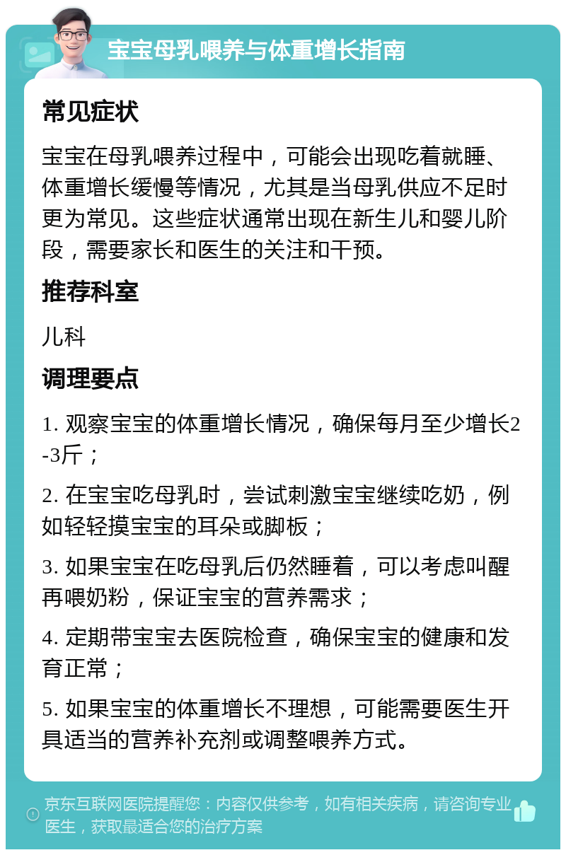 宝宝母乳喂养与体重增长指南 常见症状 宝宝在母乳喂养过程中，可能会出现吃着就睡、体重增长缓慢等情况，尤其是当母乳供应不足时更为常见。这些症状通常出现在新生儿和婴儿阶段，需要家长和医生的关注和干预。 推荐科室 儿科 调理要点 1. 观察宝宝的体重增长情况，确保每月至少增长2-3斤； 2. 在宝宝吃母乳时，尝试刺激宝宝继续吃奶，例如轻轻摸宝宝的耳朵或脚板； 3. 如果宝宝在吃母乳后仍然睡着，可以考虑叫醒再喂奶粉，保证宝宝的营养需求； 4. 定期带宝宝去医院检查，确保宝宝的健康和发育正常； 5. 如果宝宝的体重增长不理想，可能需要医生开具适当的营养补充剂或调整喂养方式。