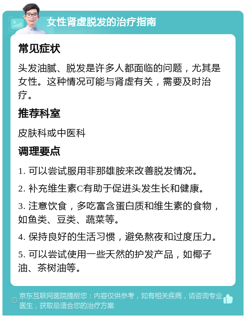 女性肾虚脱发的治疗指南 常见症状 头发油腻、脱发是许多人都面临的问题，尤其是女性。这种情况可能与肾虚有关，需要及时治疗。 推荐科室 皮肤科或中医科 调理要点 1. 可以尝试服用非那雄胺来改善脱发情况。 2. 补充维生素C有助于促进头发生长和健康。 3. 注意饮食，多吃富含蛋白质和维生素的食物，如鱼类、豆类、蔬菜等。 4. 保持良好的生活习惯，避免熬夜和过度压力。 5. 可以尝试使用一些天然的护发产品，如椰子油、茶树油等。