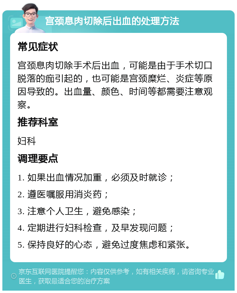 宫颈息肉切除后出血的处理方法 常见症状 宫颈息肉切除手术后出血，可能是由于手术切口脱落的痂引起的，也可能是宫颈糜烂、炎症等原因导致的。出血量、颜色、时间等都需要注意观察。 推荐科室 妇科 调理要点 1. 如果出血情况加重，必须及时就诊； 2. 遵医嘱服用消炎药； 3. 注意个人卫生，避免感染； 4. 定期进行妇科检查，及早发现问题； 5. 保持良好的心态，避免过度焦虑和紧张。