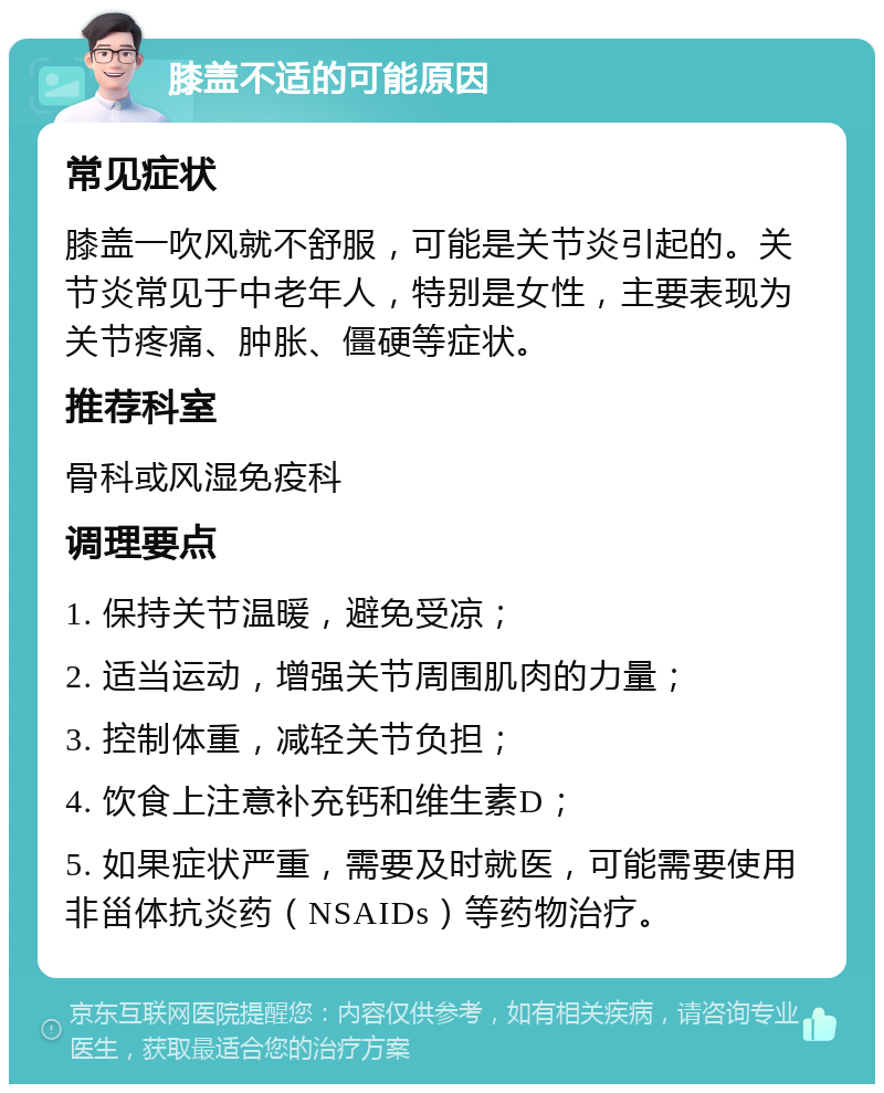 膝盖不适的可能原因 常见症状 膝盖一吹风就不舒服，可能是关节炎引起的。关节炎常见于中老年人，特别是女性，主要表现为关节疼痛、肿胀、僵硬等症状。 推荐科室 骨科或风湿免疫科 调理要点 1. 保持关节温暖，避免受凉； 2. 适当运动，增强关节周围肌肉的力量； 3. 控制体重，减轻关节负担； 4. 饮食上注意补充钙和维生素D； 5. 如果症状严重，需要及时就医，可能需要使用非甾体抗炎药（NSAIDs）等药物治疗。