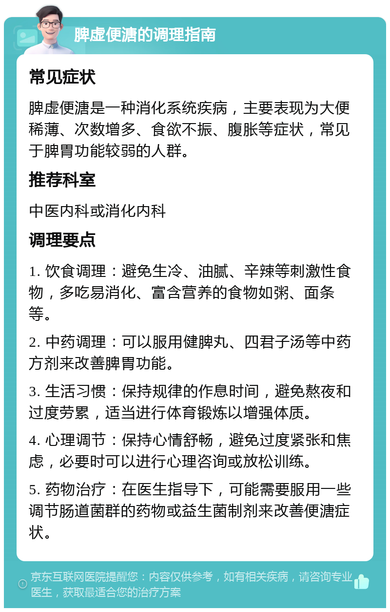 脾虚便溏的调理指南 常见症状 脾虚便溏是一种消化系统疾病，主要表现为大便稀薄、次数增多、食欲不振、腹胀等症状，常见于脾胃功能较弱的人群。 推荐科室 中医内科或消化内科 调理要点 1. 饮食调理：避免生冷、油腻、辛辣等刺激性食物，多吃易消化、富含营养的食物如粥、面条等。 2. 中药调理：可以服用健脾丸、四君子汤等中药方剂来改善脾胃功能。 3. 生活习惯：保持规律的作息时间，避免熬夜和过度劳累，适当进行体育锻炼以增强体质。 4. 心理调节：保持心情舒畅，避免过度紧张和焦虑，必要时可以进行心理咨询或放松训练。 5. 药物治疗：在医生指导下，可能需要服用一些调节肠道菌群的药物或益生菌制剂来改善便溏症状。