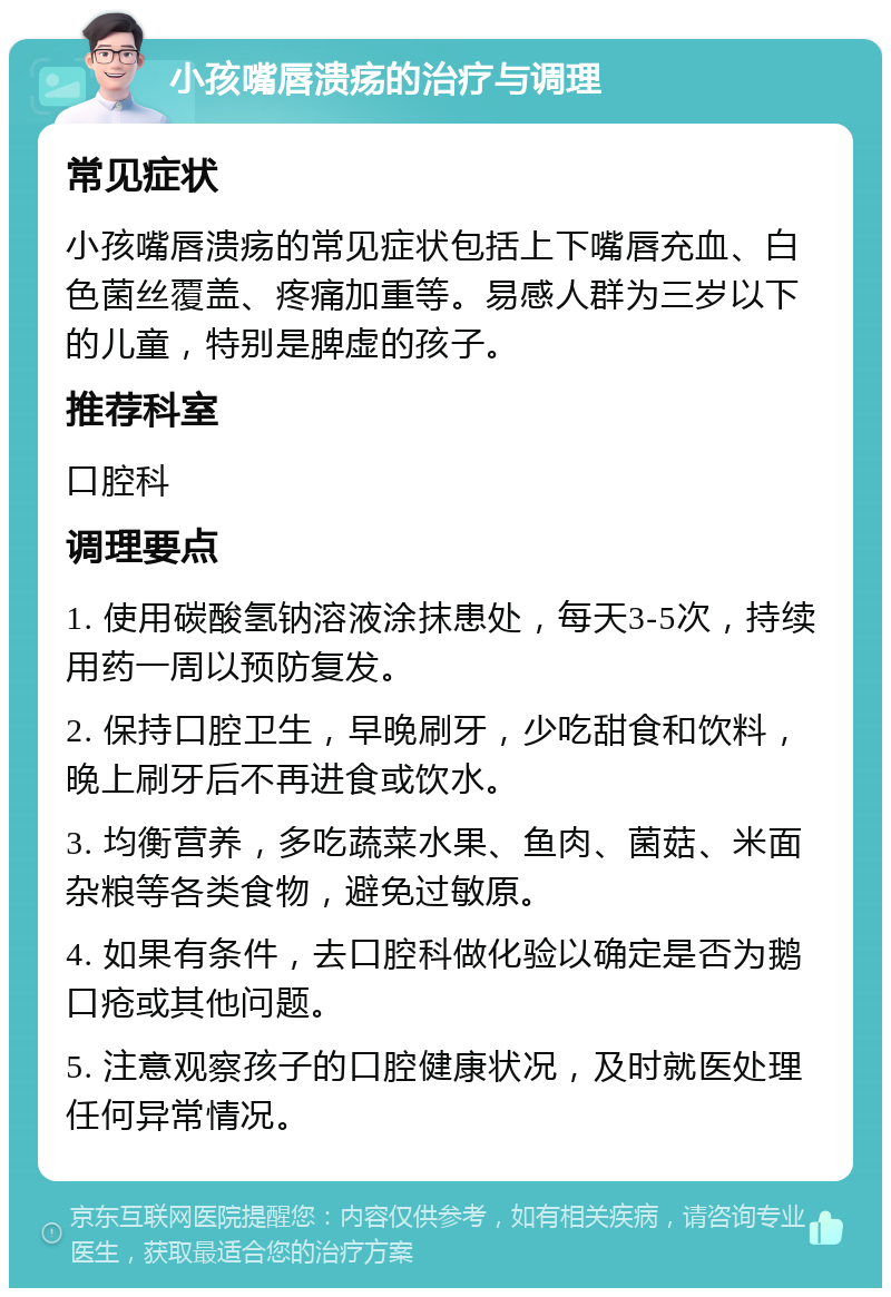 小孩嘴唇溃疡的治疗与调理 常见症状 小孩嘴唇溃疡的常见症状包括上下嘴唇充血、白色菌丝覆盖、疼痛加重等。易感人群为三岁以下的儿童，特别是脾虚的孩子。 推荐科室 口腔科 调理要点 1. 使用碳酸氢钠溶液涂抹患处，每天3-5次，持续用药一周以预防复发。 2. 保持口腔卫生，早晚刷牙，少吃甜食和饮料，晚上刷牙后不再进食或饮水。 3. 均衡营养，多吃蔬菜水果、鱼肉、菌菇、米面杂粮等各类食物，避免过敏原。 4. 如果有条件，去口腔科做化验以确定是否为鹅口疮或其他问题。 5. 注意观察孩子的口腔健康状况，及时就医处理任何异常情况。