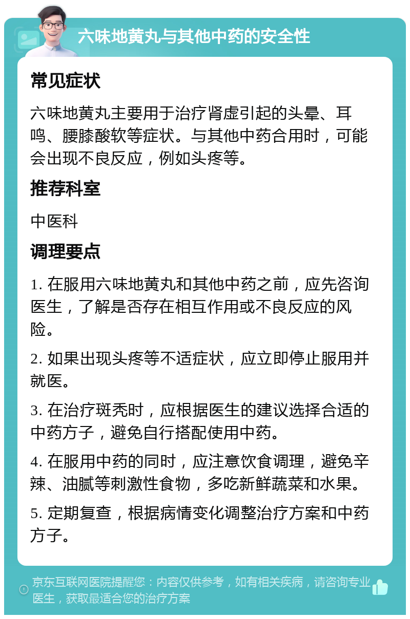 六味地黄丸与其他中药的安全性 常见症状 六味地黄丸主要用于治疗肾虚引起的头晕、耳鸣、腰膝酸软等症状。与其他中药合用时，可能会出现不良反应，例如头疼等。 推荐科室 中医科 调理要点 1. 在服用六味地黄丸和其他中药之前，应先咨询医生，了解是否存在相互作用或不良反应的风险。 2. 如果出现头疼等不适症状，应立即停止服用并就医。 3. 在治疗斑秃时，应根据医生的建议选择合适的中药方子，避免自行搭配使用中药。 4. 在服用中药的同时，应注意饮食调理，避免辛辣、油腻等刺激性食物，多吃新鲜蔬菜和水果。 5. 定期复查，根据病情变化调整治疗方案和中药方子。