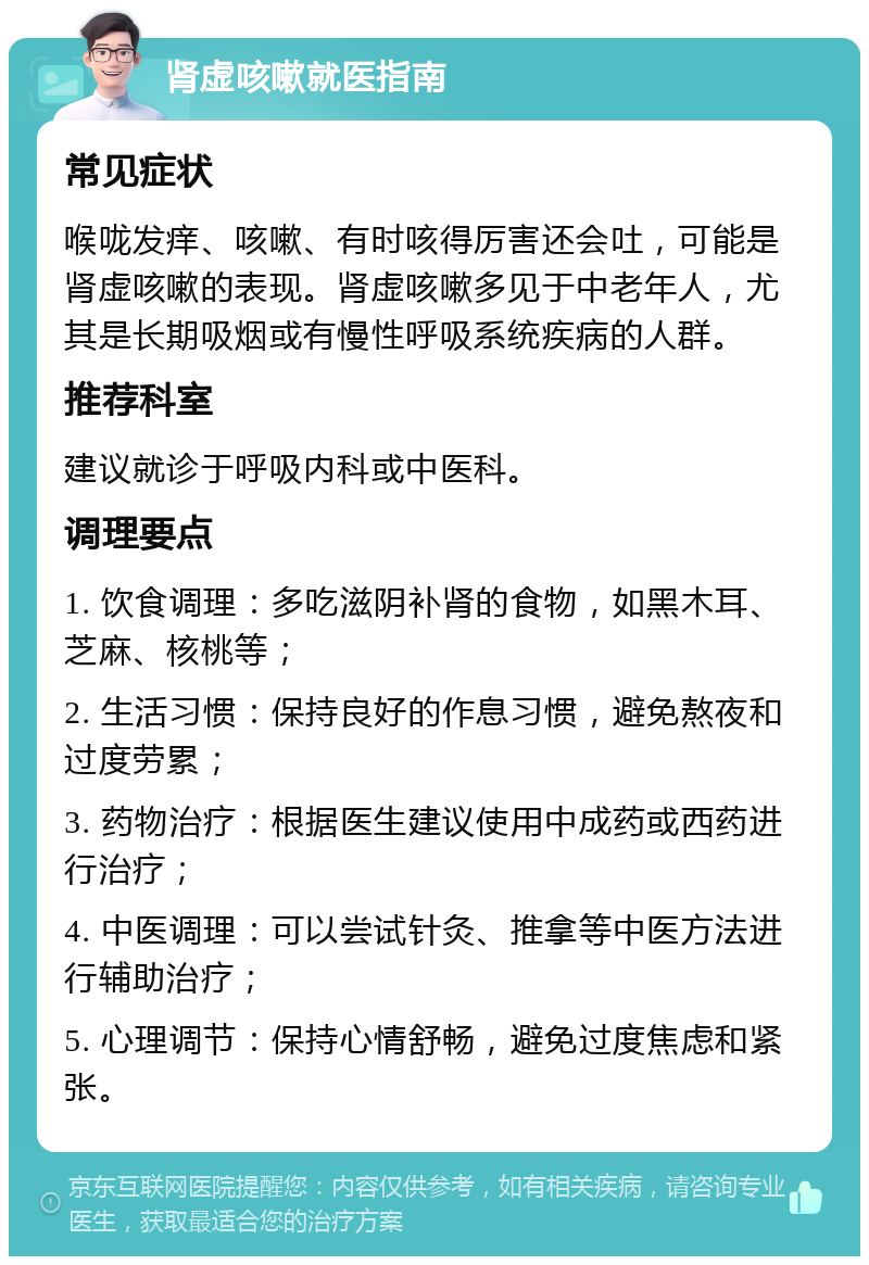 肾虚咳嗽就医指南 常见症状 喉咙发痒、咳嗽、有时咳得厉害还会吐，可能是肾虚咳嗽的表现。肾虚咳嗽多见于中老年人，尤其是长期吸烟或有慢性呼吸系统疾病的人群。 推荐科室 建议就诊于呼吸内科或中医科。 调理要点 1. 饮食调理：多吃滋阴补肾的食物，如黑木耳、芝麻、核桃等； 2. 生活习惯：保持良好的作息习惯，避免熬夜和过度劳累； 3. 药物治疗：根据医生建议使用中成药或西药进行治疗； 4. 中医调理：可以尝试针灸、推拿等中医方法进行辅助治疗； 5. 心理调节：保持心情舒畅，避免过度焦虑和紧张。