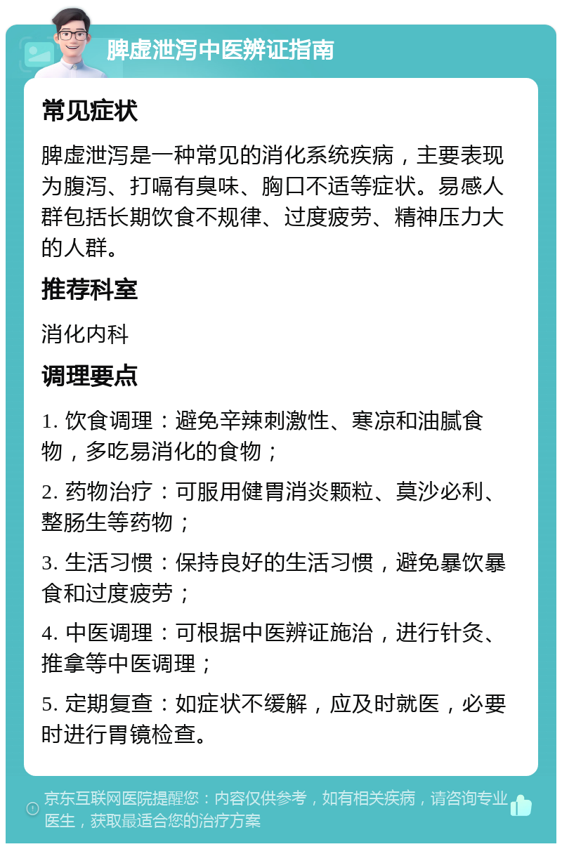 脾虚泄泻中医辨证指南 常见症状 脾虚泄泻是一种常见的消化系统疾病，主要表现为腹泻、打嗝有臭味、胸口不适等症状。易感人群包括长期饮食不规律、过度疲劳、精神压力大的人群。 推荐科室 消化内科 调理要点 1. 饮食调理：避免辛辣刺激性、寒凉和油腻食物，多吃易消化的食物； 2. 药物治疗：可服用健胃消炎颗粒、莫沙必利、整肠生等药物； 3. 生活习惯：保持良好的生活习惯，避免暴饮暴食和过度疲劳； 4. 中医调理：可根据中医辨证施治，进行针灸、推拿等中医调理； 5. 定期复查：如症状不缓解，应及时就医，必要时进行胃镜检查。