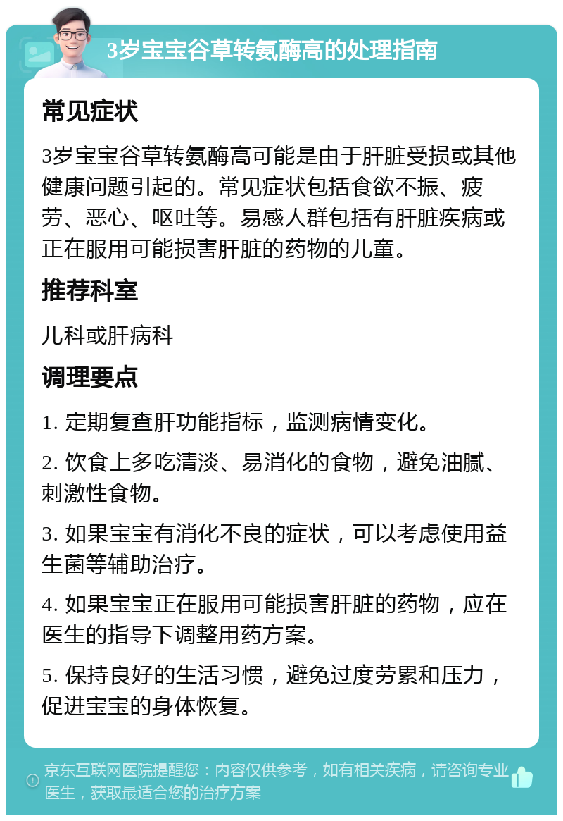 3岁宝宝谷草转氨酶高的处理指南 常见症状 3岁宝宝谷草转氨酶高可能是由于肝脏受损或其他健康问题引起的。常见症状包括食欲不振、疲劳、恶心、呕吐等。易感人群包括有肝脏疾病或正在服用可能损害肝脏的药物的儿童。 推荐科室 儿科或肝病科 调理要点 1. 定期复查肝功能指标，监测病情变化。 2. 饮食上多吃清淡、易消化的食物，避免油腻、刺激性食物。 3. 如果宝宝有消化不良的症状，可以考虑使用益生菌等辅助治疗。 4. 如果宝宝正在服用可能损害肝脏的药物，应在医生的指导下调整用药方案。 5. 保持良好的生活习惯，避免过度劳累和压力，促进宝宝的身体恢复。