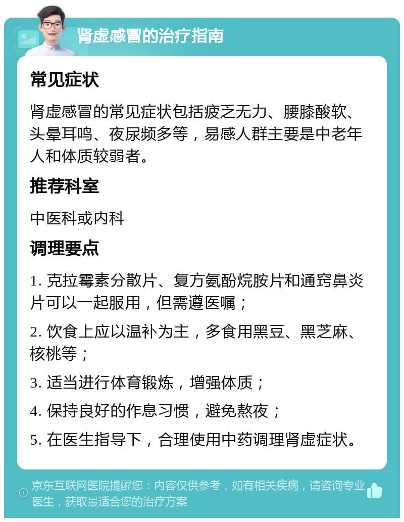 肾虚感冒的治疗指南 常见症状 肾虚感冒的常见症状包括疲乏无力、腰膝酸软、头晕耳鸣、夜尿频多等，易感人群主要是中老年人和体质较弱者。 推荐科室 中医科或内科 调理要点 1. 克拉霉素分散片、复方氨酚烷胺片和通窍鼻炎片可以一起服用，但需遵医嘱； 2. 饮食上应以温补为主，多食用黑豆、黑芝麻、核桃等； 3. 适当进行体育锻炼，增强体质； 4. 保持良好的作息习惯，避免熬夜； 5. 在医生指导下，合理使用中药调理肾虚症状。