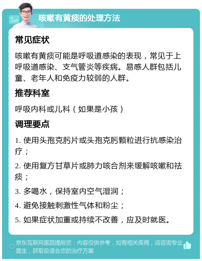 咳嗽有黄痰的处理方法 常见症状 咳嗽有黄痰可能是呼吸道感染的表现，常见于上呼吸道感染、支气管炎等疾病。易感人群包括儿童、老年人和免疫力较弱的人群。 推荐科室 呼吸内科或儿科（如果是小孩） 调理要点 1. 使用头孢克肟片或头孢克肟颗粒进行抗感染治疗； 2. 使用复方甘草片或肺力咳合剂来缓解咳嗽和祛痰； 3. 多喝水，保持室内空气湿润； 4. 避免接触刺激性气体和粉尘； 5. 如果症状加重或持续不改善，应及时就医。