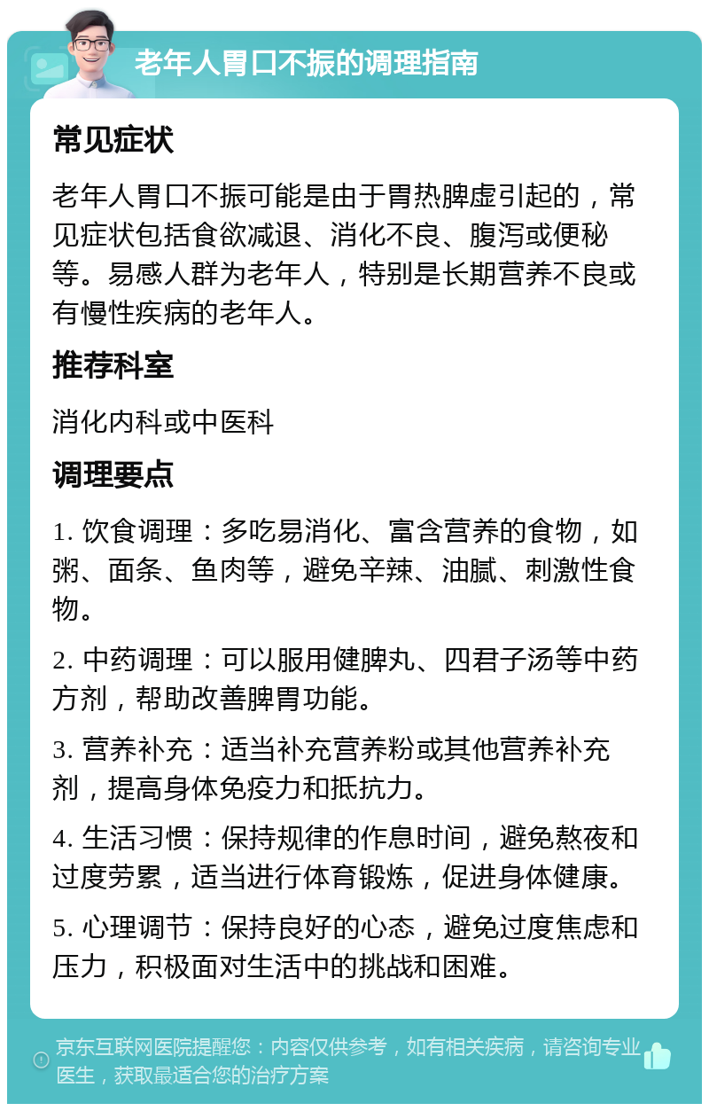 老年人胃口不振的调理指南 常见症状 老年人胃口不振可能是由于胃热脾虚引起的，常见症状包括食欲减退、消化不良、腹泻或便秘等。易感人群为老年人，特别是长期营养不良或有慢性疾病的老年人。 推荐科室 消化内科或中医科 调理要点 1. 饮食调理：多吃易消化、富含营养的食物，如粥、面条、鱼肉等，避免辛辣、油腻、刺激性食物。 2. 中药调理：可以服用健脾丸、四君子汤等中药方剂，帮助改善脾胃功能。 3. 营养补充：适当补充营养粉或其他营养补充剂，提高身体免疫力和抵抗力。 4. 生活习惯：保持规律的作息时间，避免熬夜和过度劳累，适当进行体育锻炼，促进身体健康。 5. 心理调节：保持良好的心态，避免过度焦虑和压力，积极面对生活中的挑战和困难。